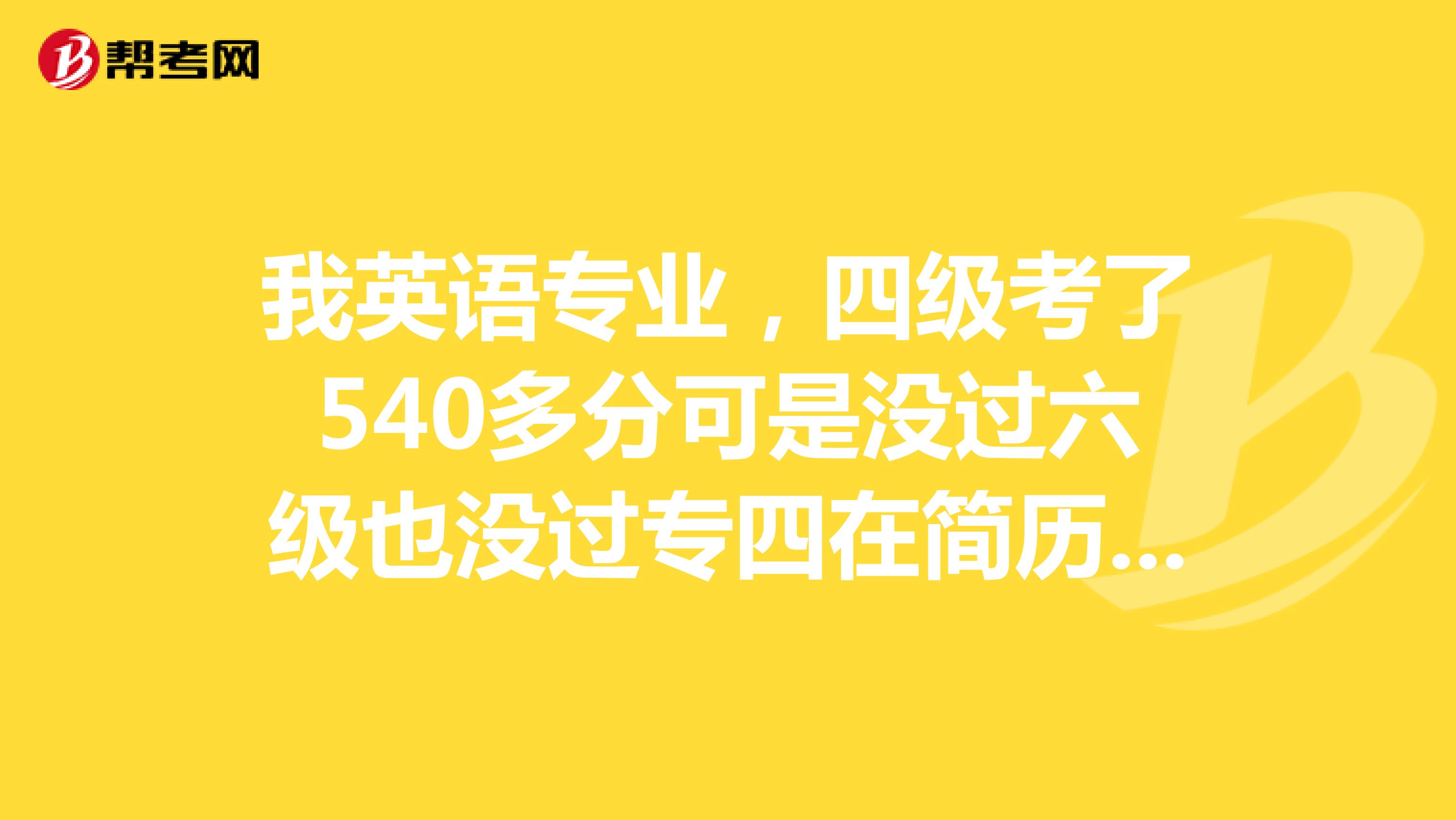 我英语专业,四级考了540多分可是没过六级也没过专四在简历上怎么写呢?