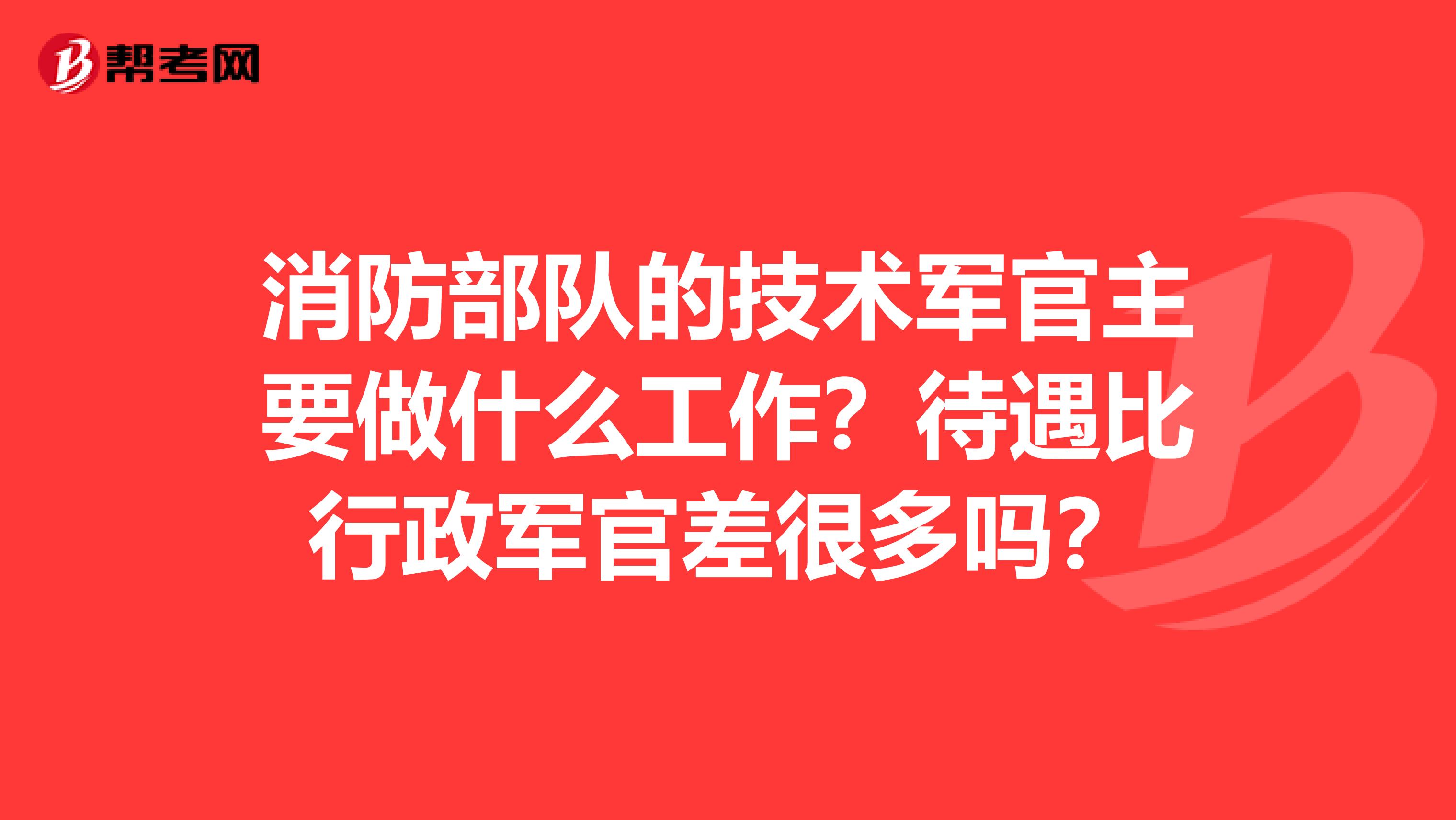 消防部队的技术军官主要做什么工作?待遇比行政军官差很多吗?