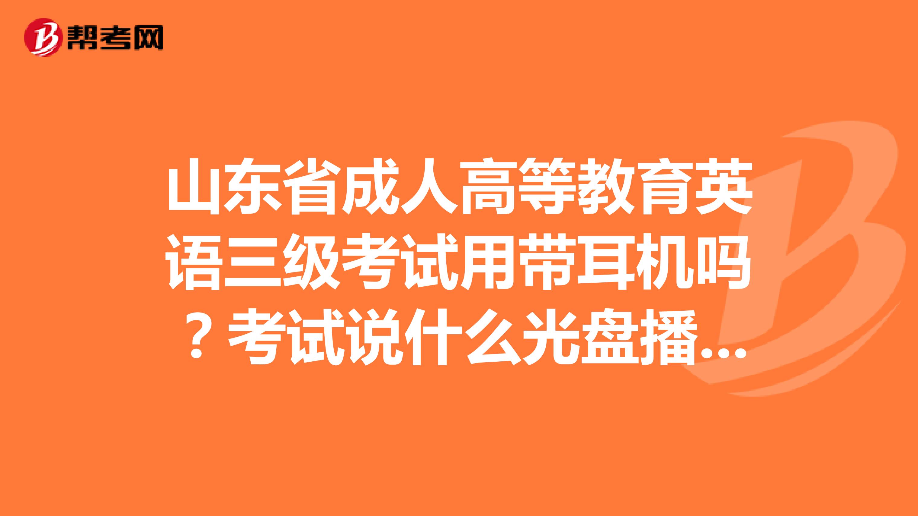 山东省成人高等教育英语三级考试用带耳机吗？考试说什么光盘播放，用耳机吗？