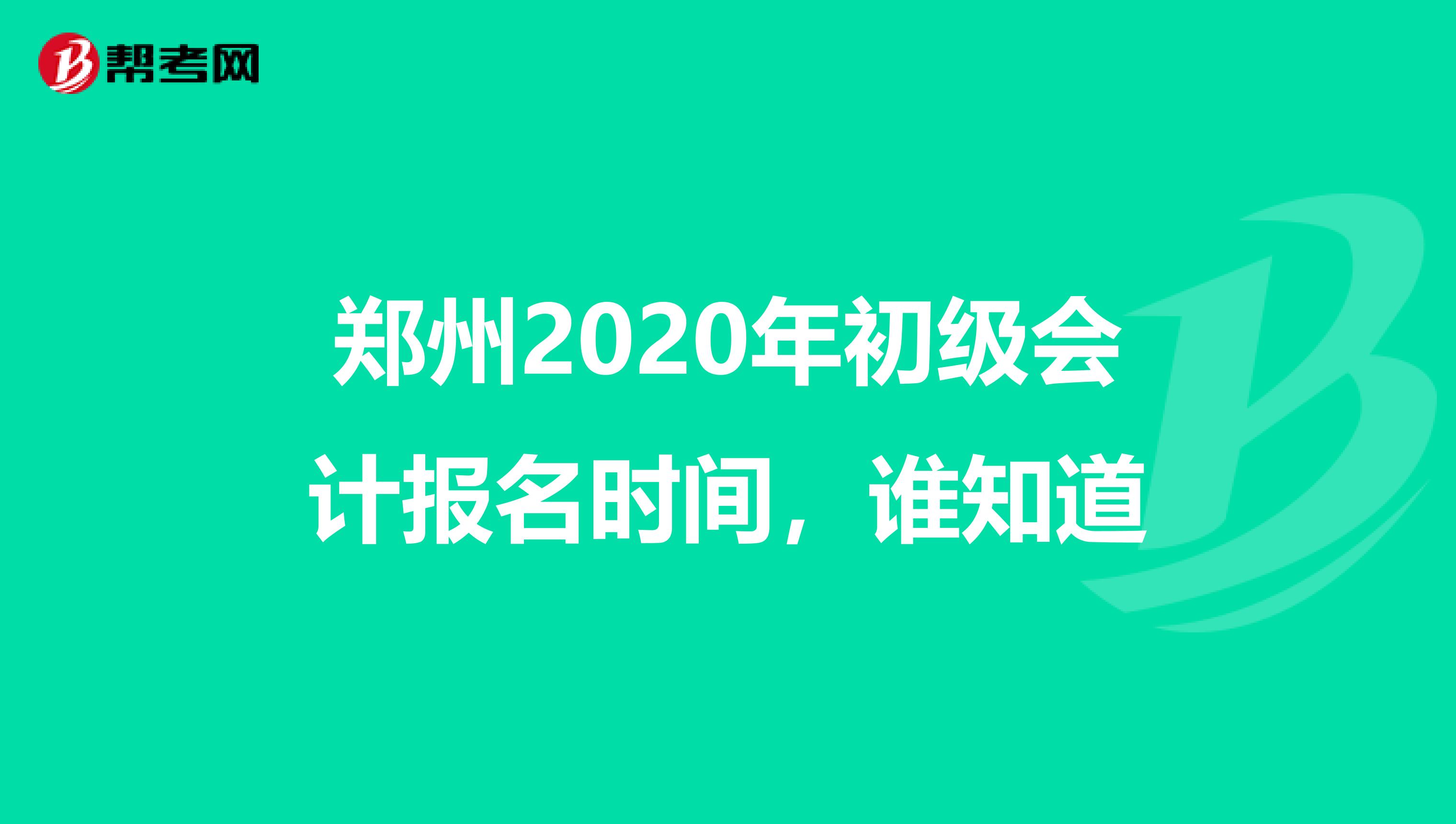 郑州2020年初级会计报名时间,谁知道
