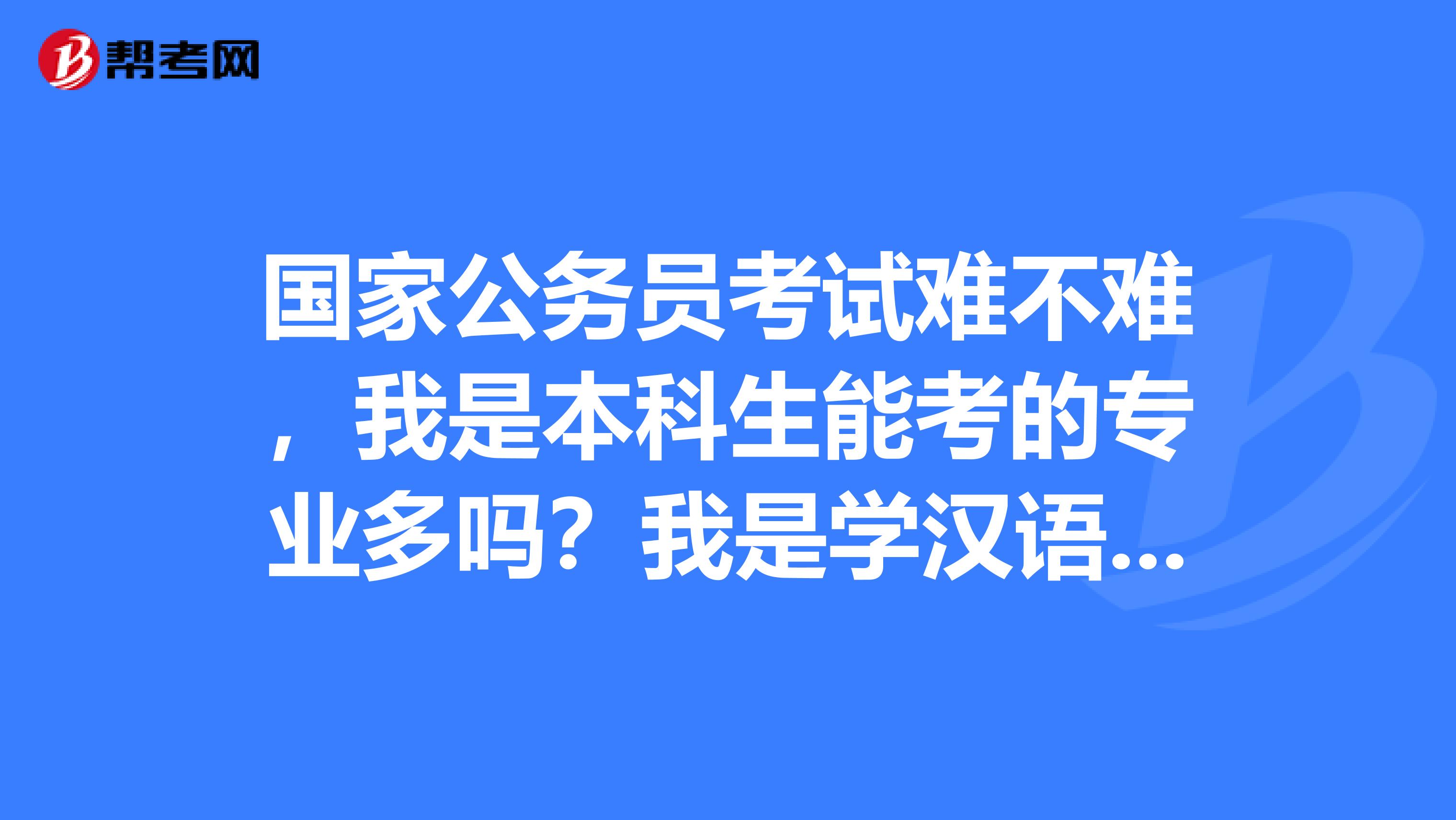 国家公务员考试难不难，我是本科生能考的专业多吗？我是学汉语言文学的