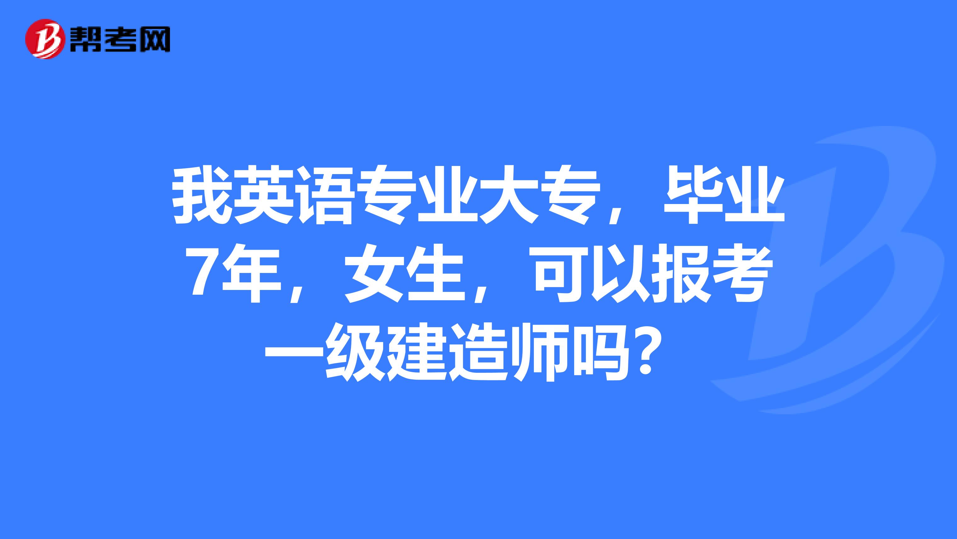 我英语专业大专,毕业7年,女生,可以报考一级建造师吗?