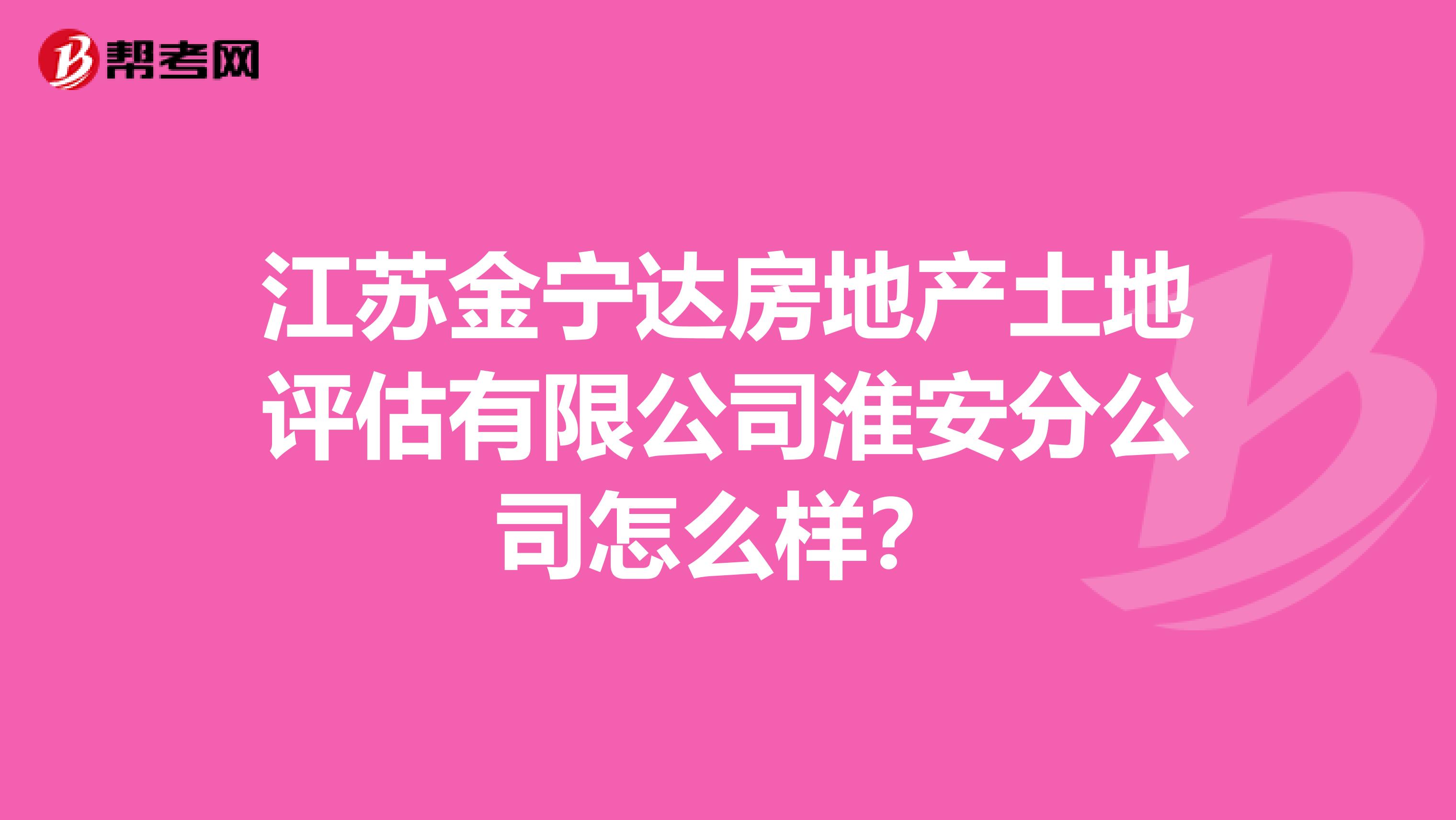 江苏金宁达房地产土地评估有限公司淮安分公司怎么样?