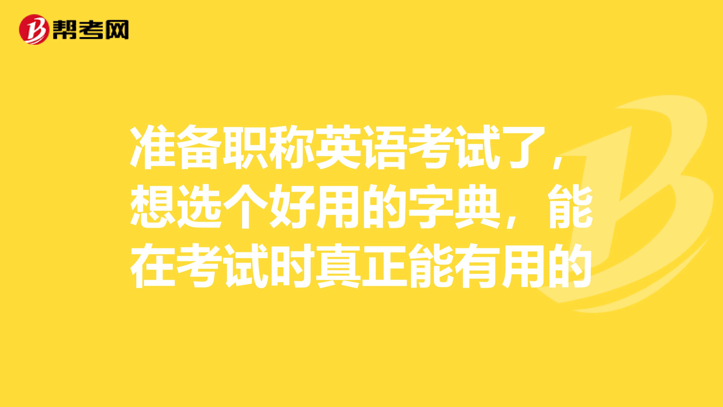 准备职称英语考试了,想选个好用的字典,能在考试时真正能有用的