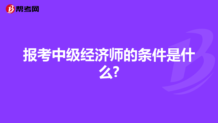 報考中級經(jīng)濟師的條件是什么?