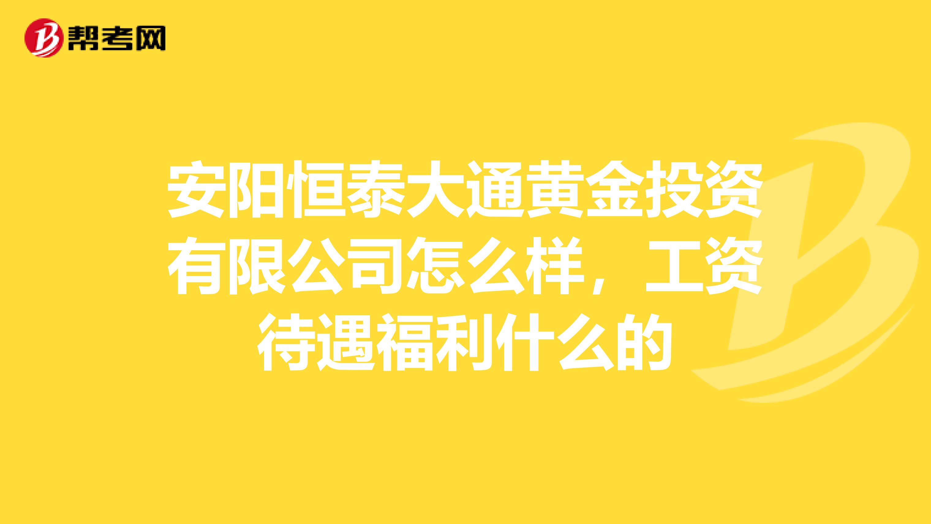 安阳恒泰大通黄金投资有限公司怎么样，工资待遇福利什么的