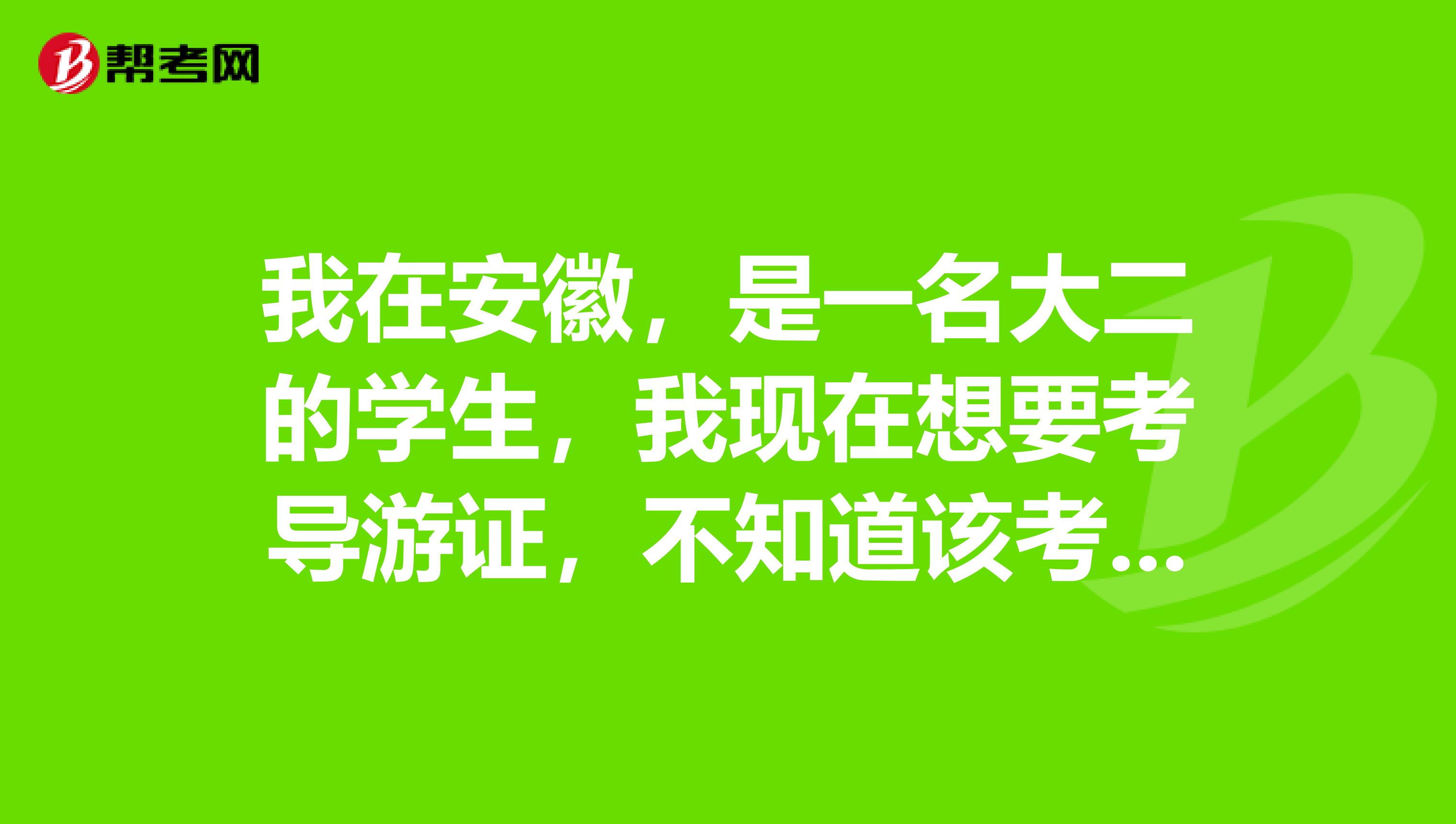我在安徽,是一名大二的学生,我现在想要考导游证,不知道该考什么内容。