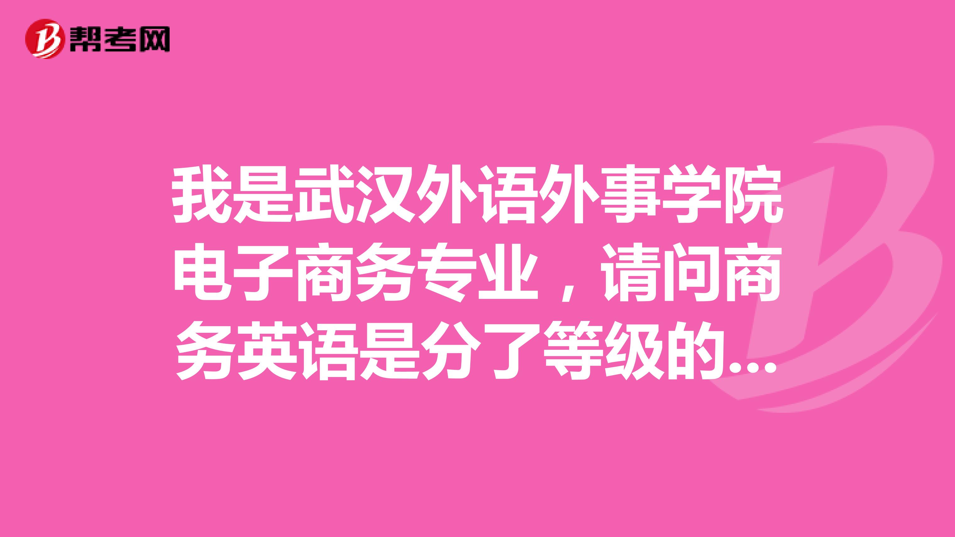 我是武汉外语外事学院电子商务专业,请问商务英语是分了等级的吗?之前是不是没有呢?