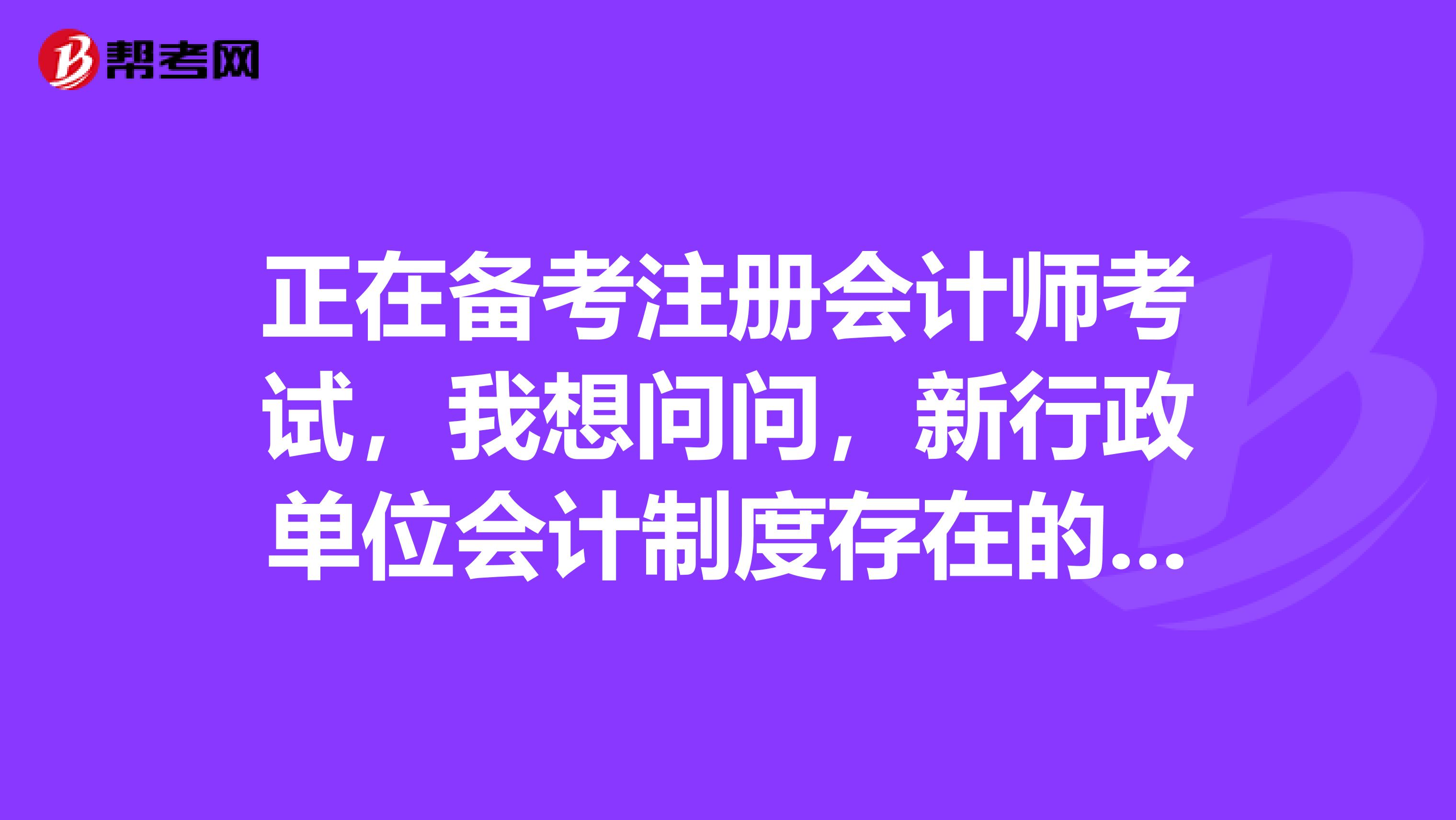 正在備考注冊(cè)會(huì)計(jì)師考試，我想問(wèn)問(wèn)，新行政單位會(huì)計(jì)制度存在的問(wèn)題及措施是怎么樣的？