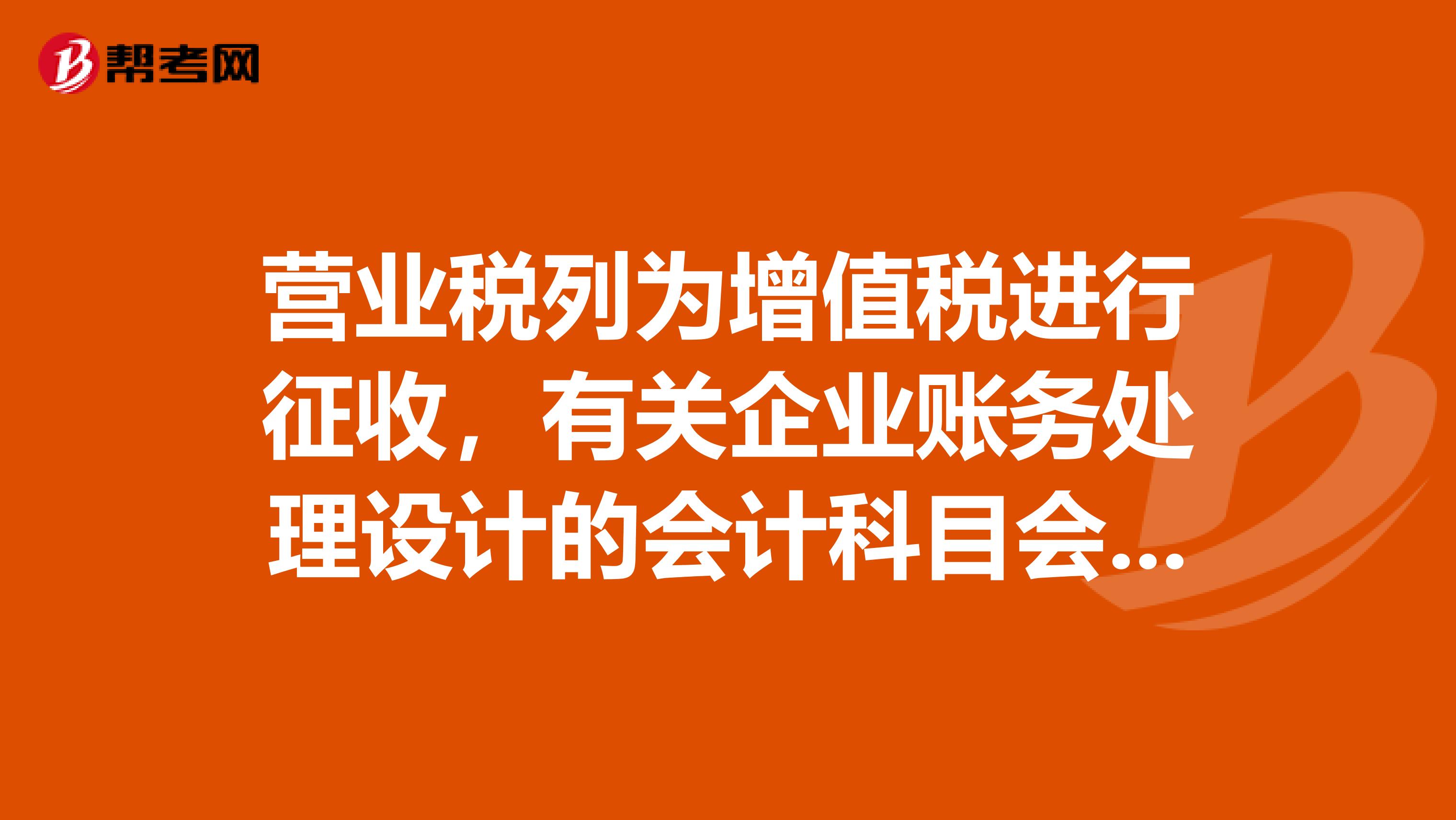 营业税列为增值税进行征收,有关企业账务处理设计的会计科目会有相应的变动