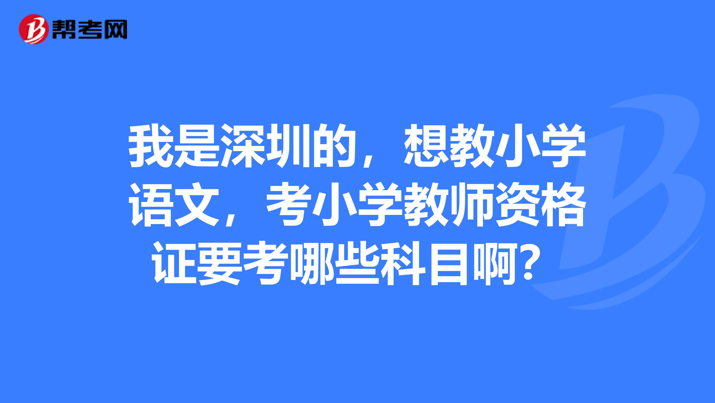 我是深圳的，想教小学语文，考小学教师资格证要考哪些科目啊？