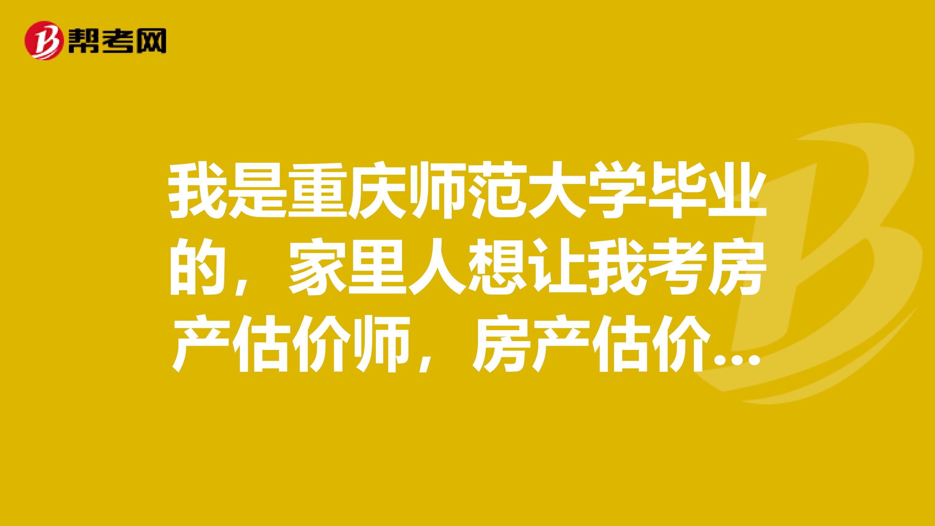 我是重庆师范大学毕业的,家里人想让我考房产估价师,房产估价师是做什么的,求问?