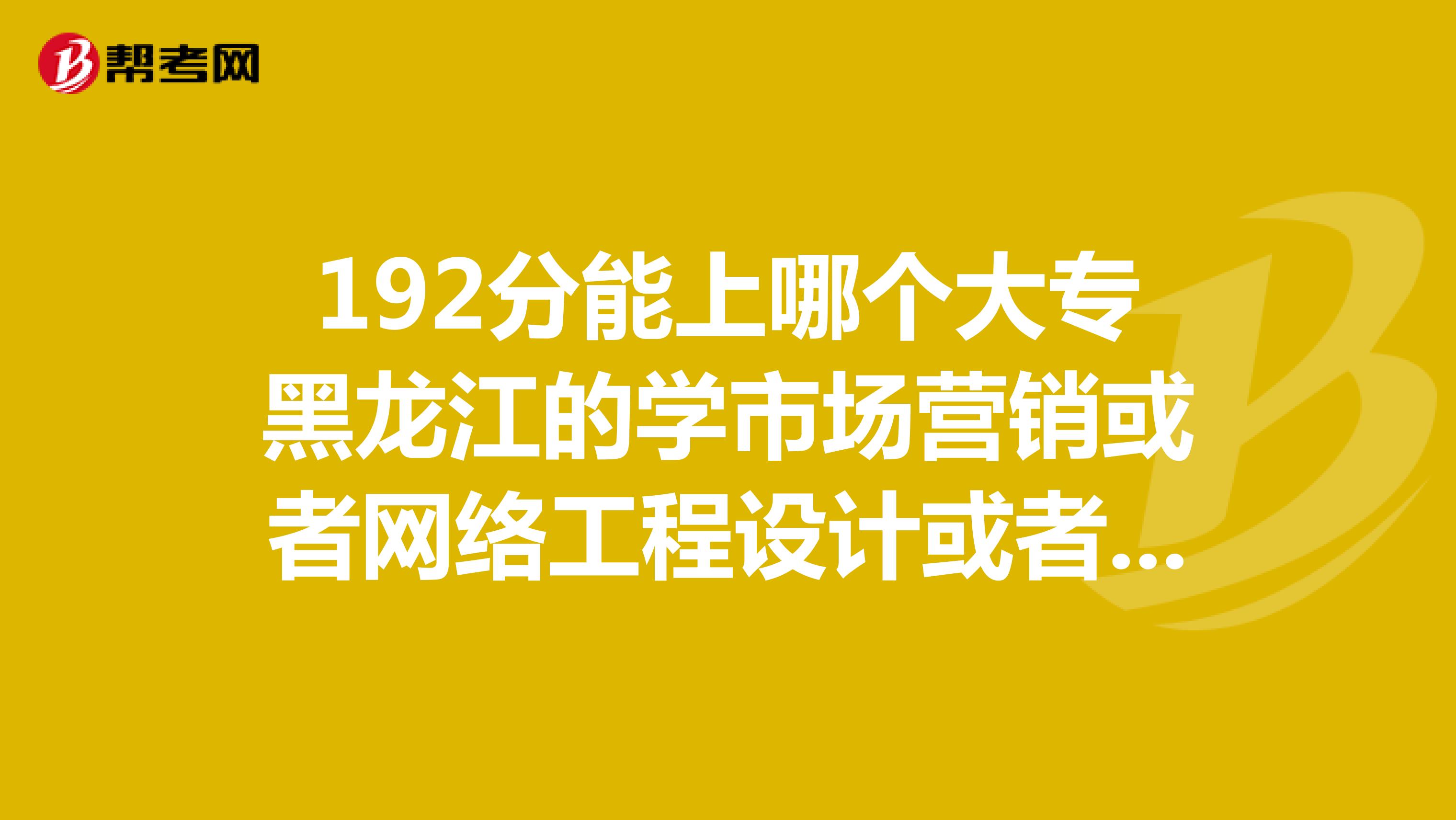 192分能上哪个大专黑龙江的学市场营销或者网络工程设计或者企业管理