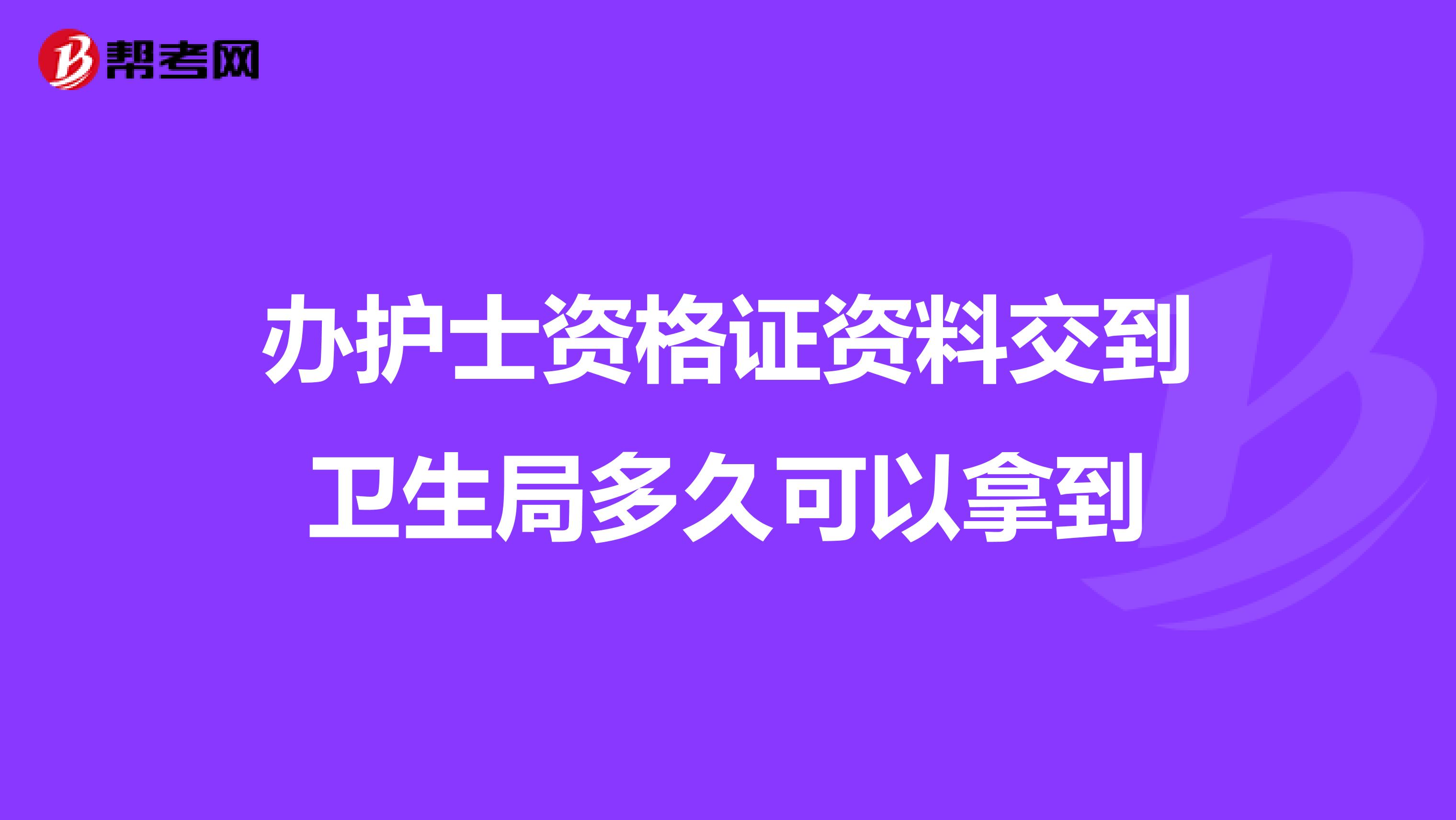 办护士资格证资料交到卫生局多久可以拿到