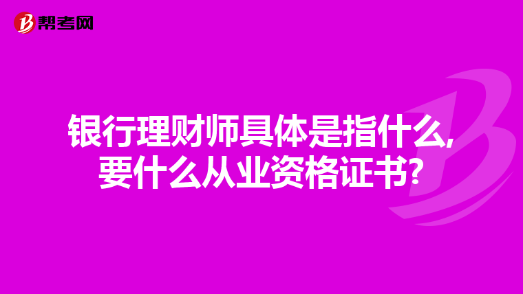 银行理财师具体是指什么,要什么从业资格证书?