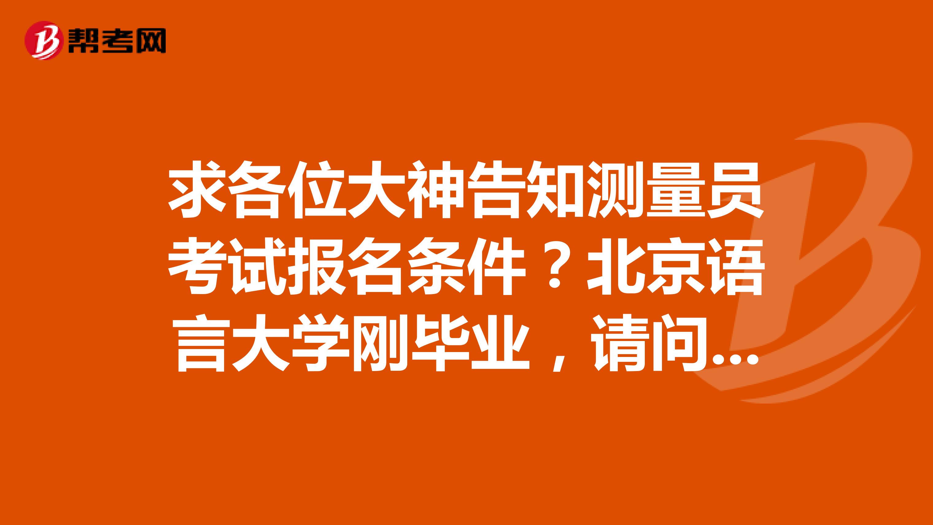 求各位大神告知测量员考试报名条件？北京语言大学刚毕业，请问有什么要求？