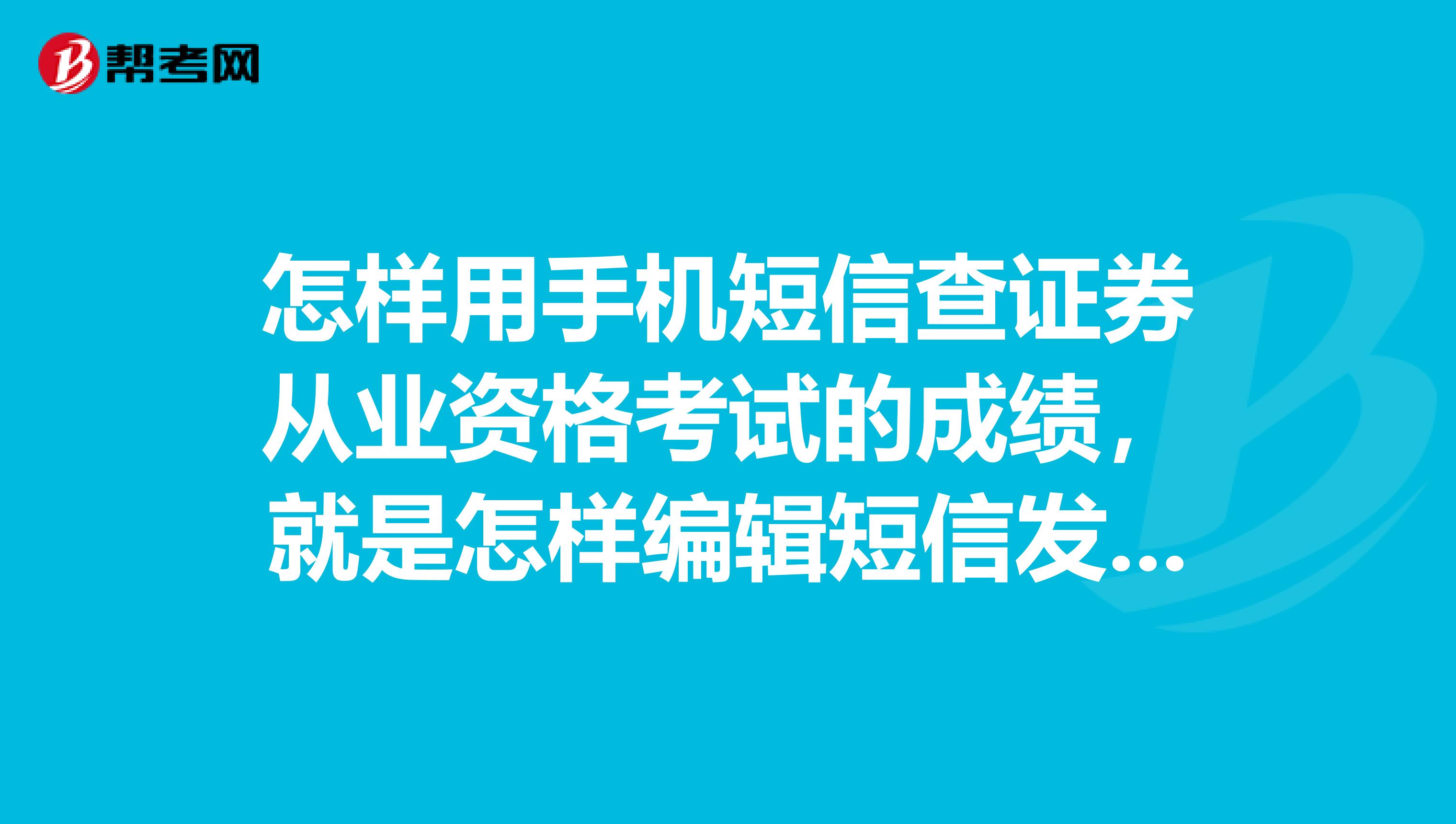 怎樣用手機短信查證券從業資格考試的成績，就是怎樣編輯短信發到哪兒