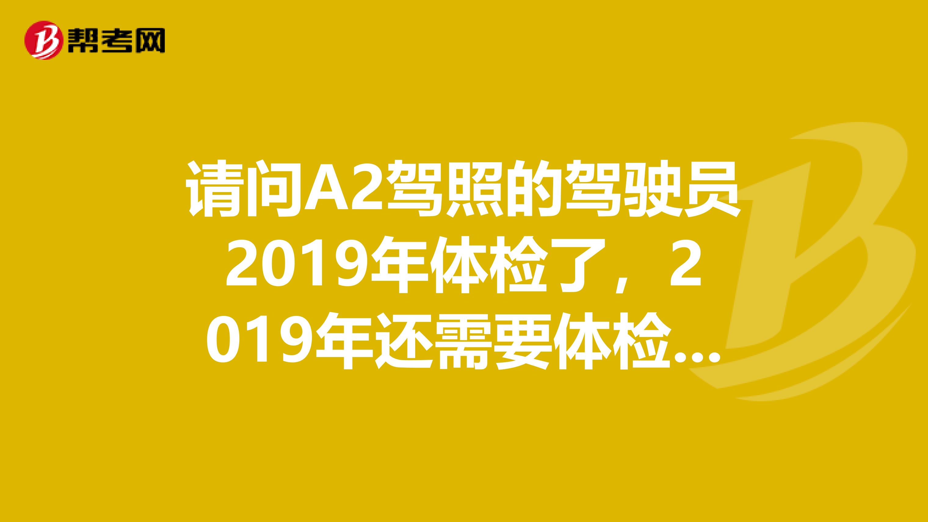 请问A2驾照的驾驶员2019年体检了,2019年还需要体检吗?