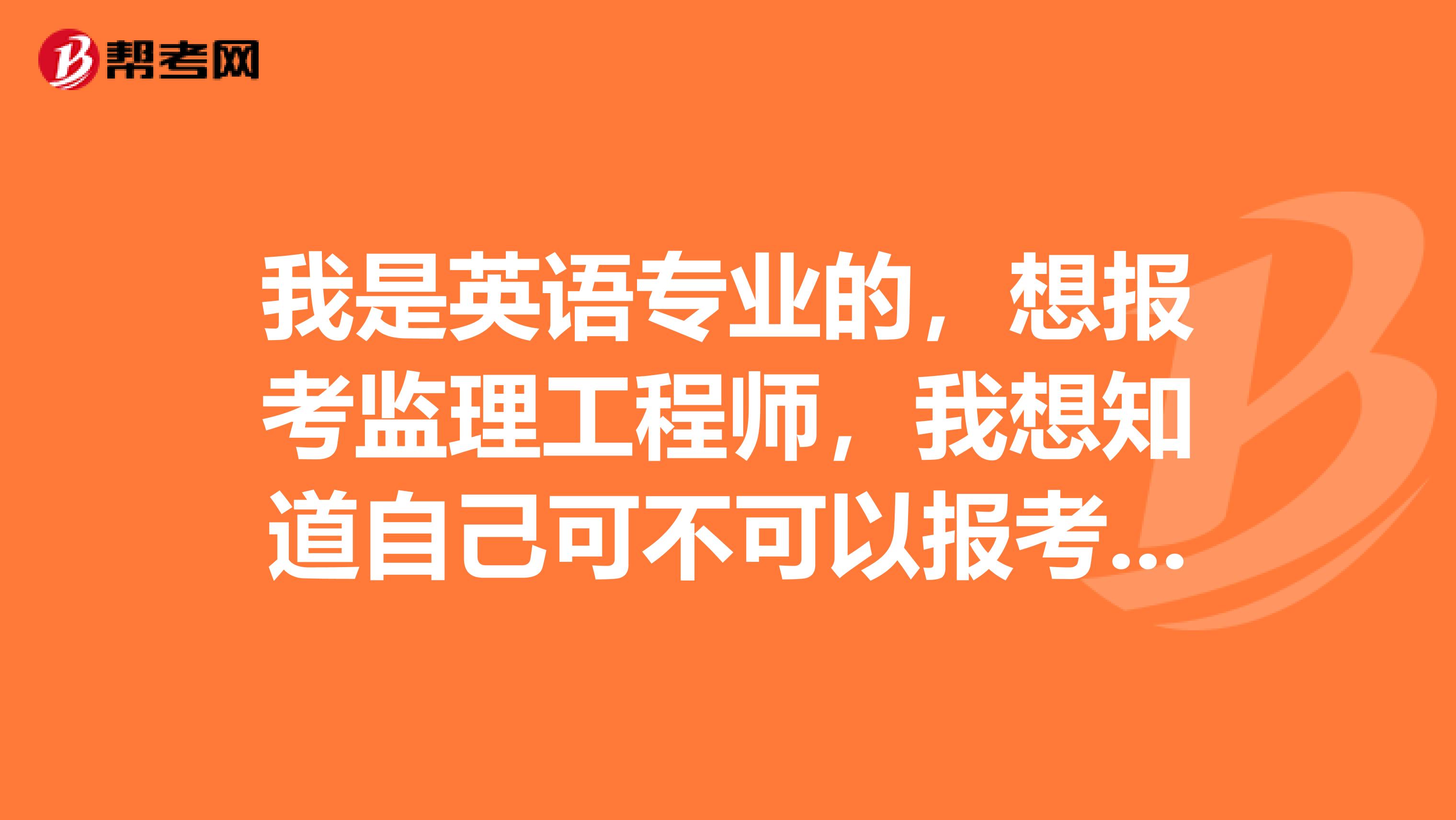我是英语专业的,想报考监理工程师,我想知道自己可不可以报考监理工程师资格考试,谁能告诉我吗?