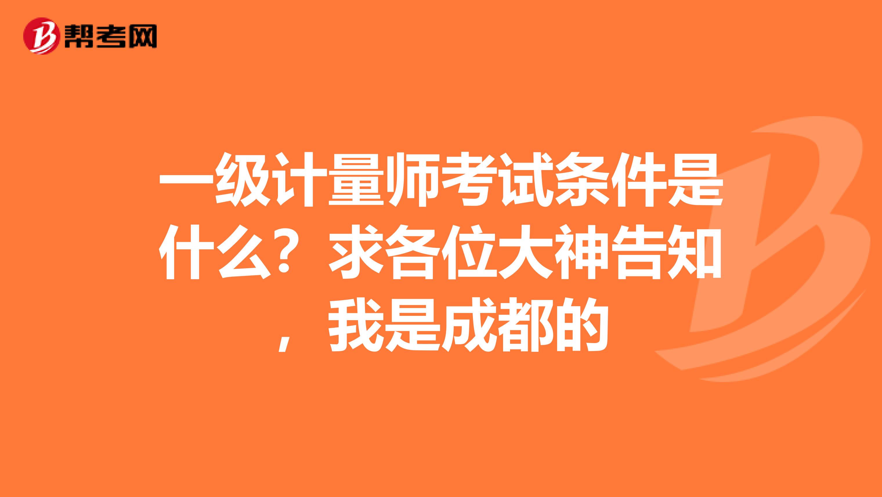 一级计量师考试条件是什么？求各位大神告知，我是成都的