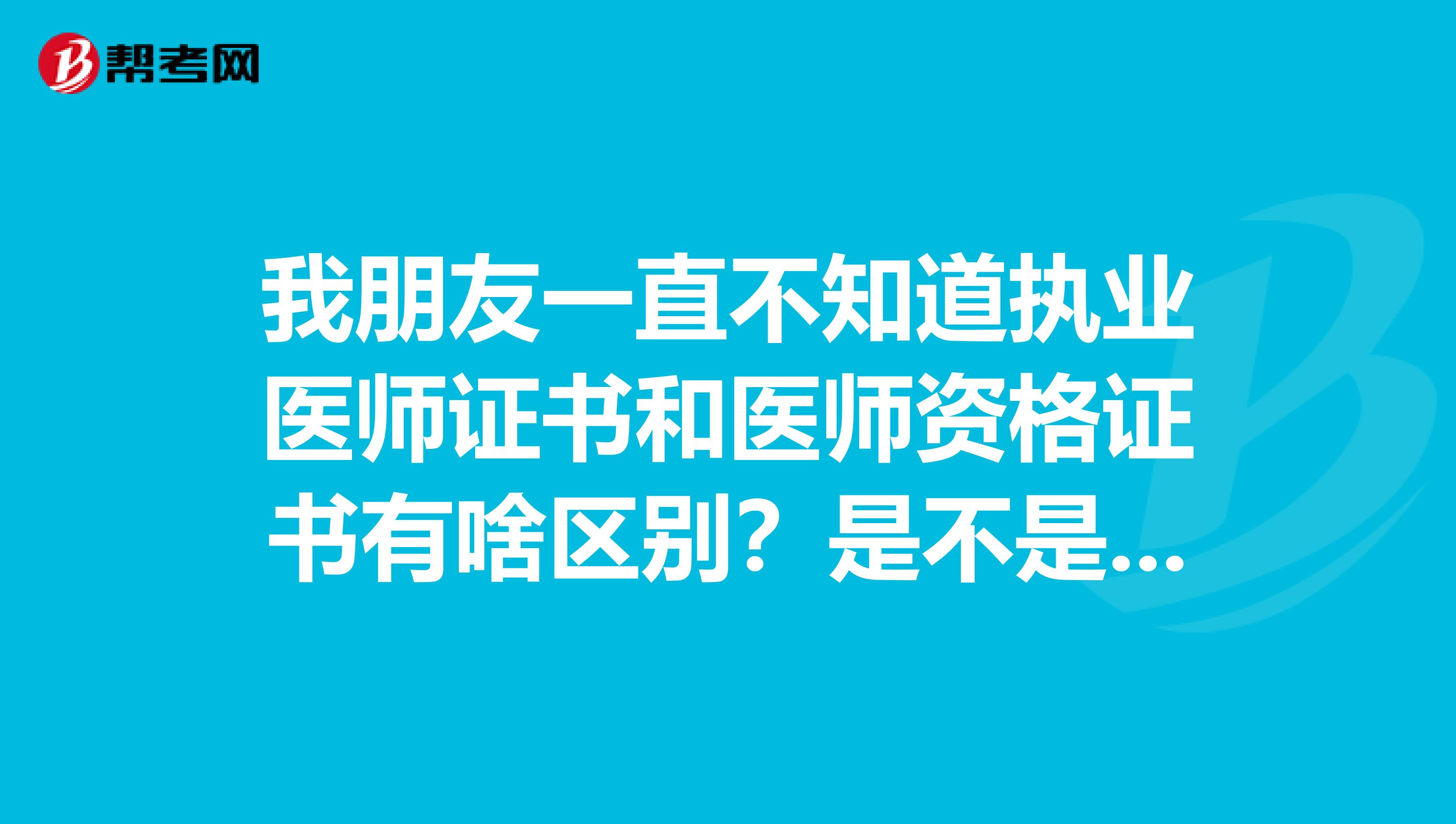 我朋友一直不知道执业医师证书和医师资格证书有啥区别?是不是要两个证都拿到了才能执业行医,求解答