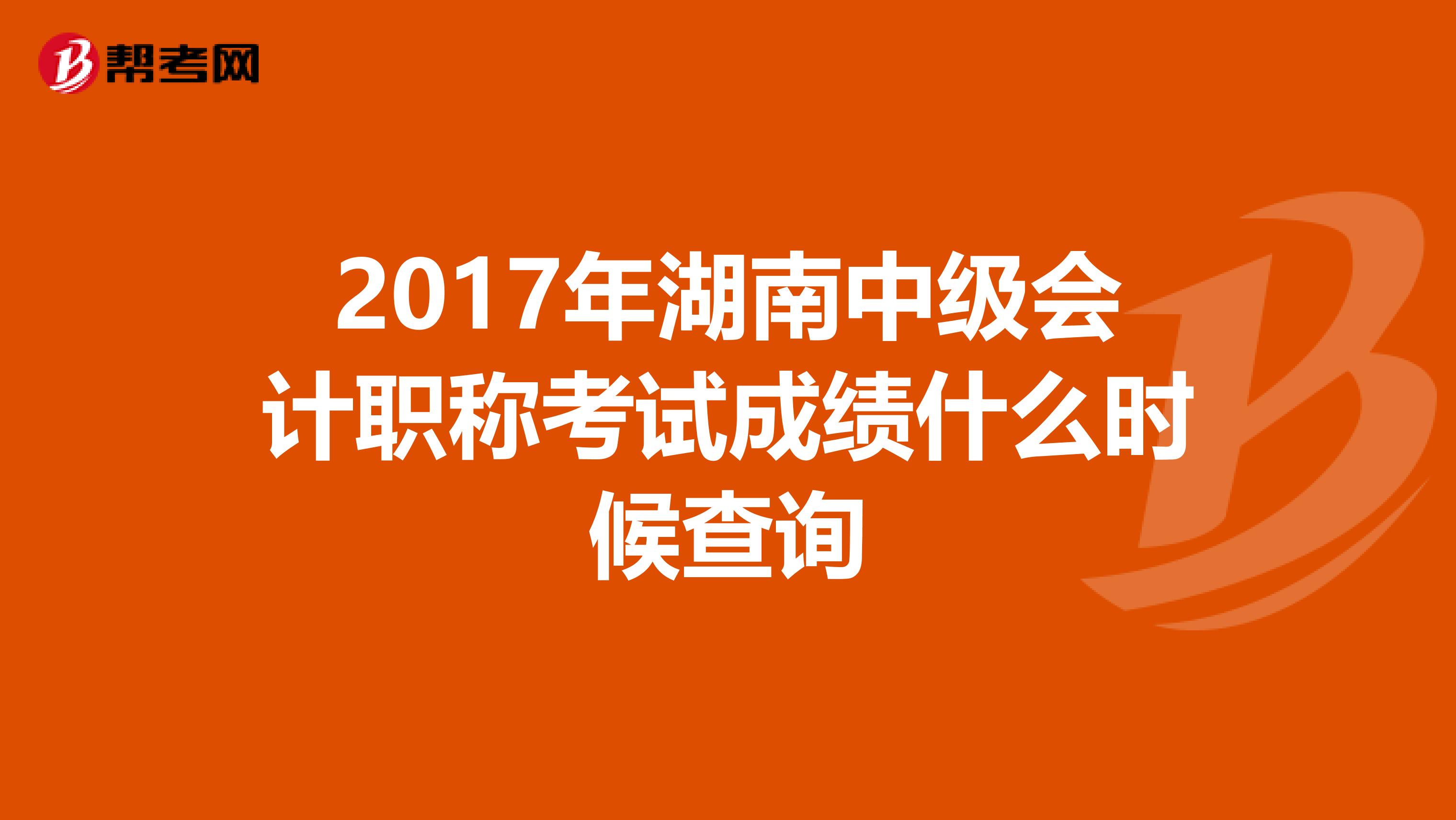 2017年湖南中级会计职称考试成绩什么时候查询