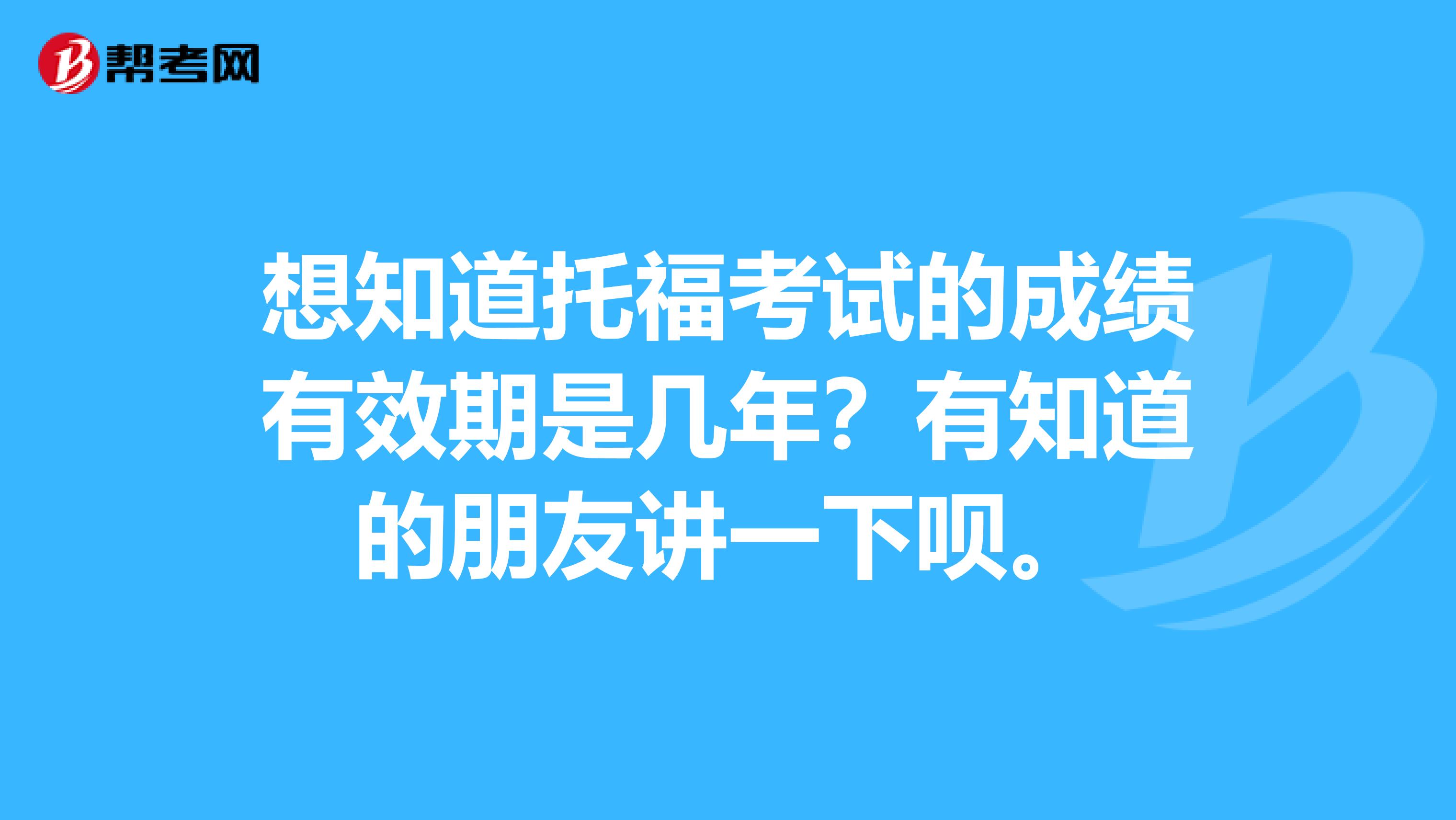 想知道托福考试的成绩有效期是几年?有知道的朋友讲一下呗。