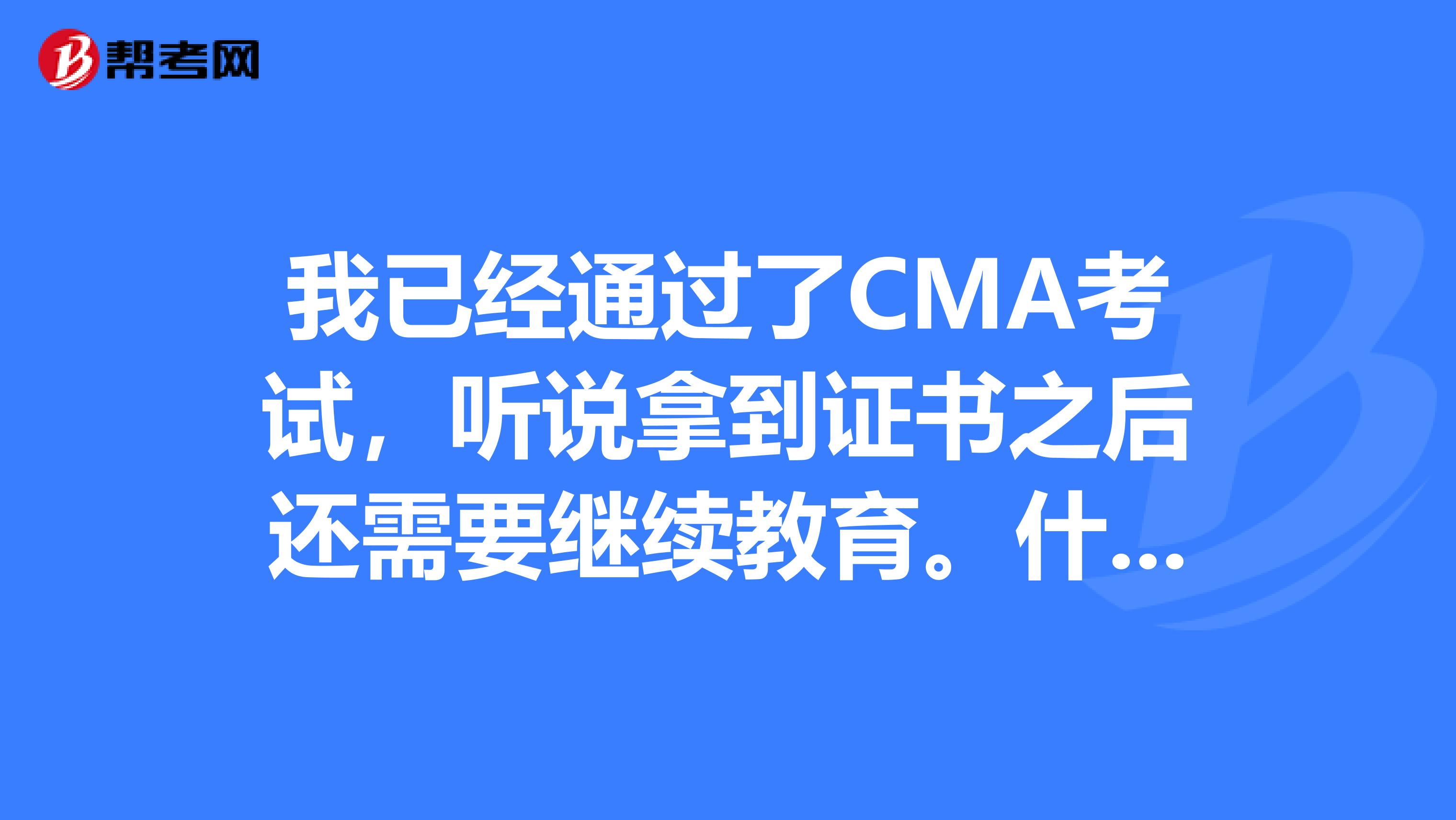 我已经通过了CMA考试,听说拿到证书之后还需要继续教育。什么是继续教育啊?