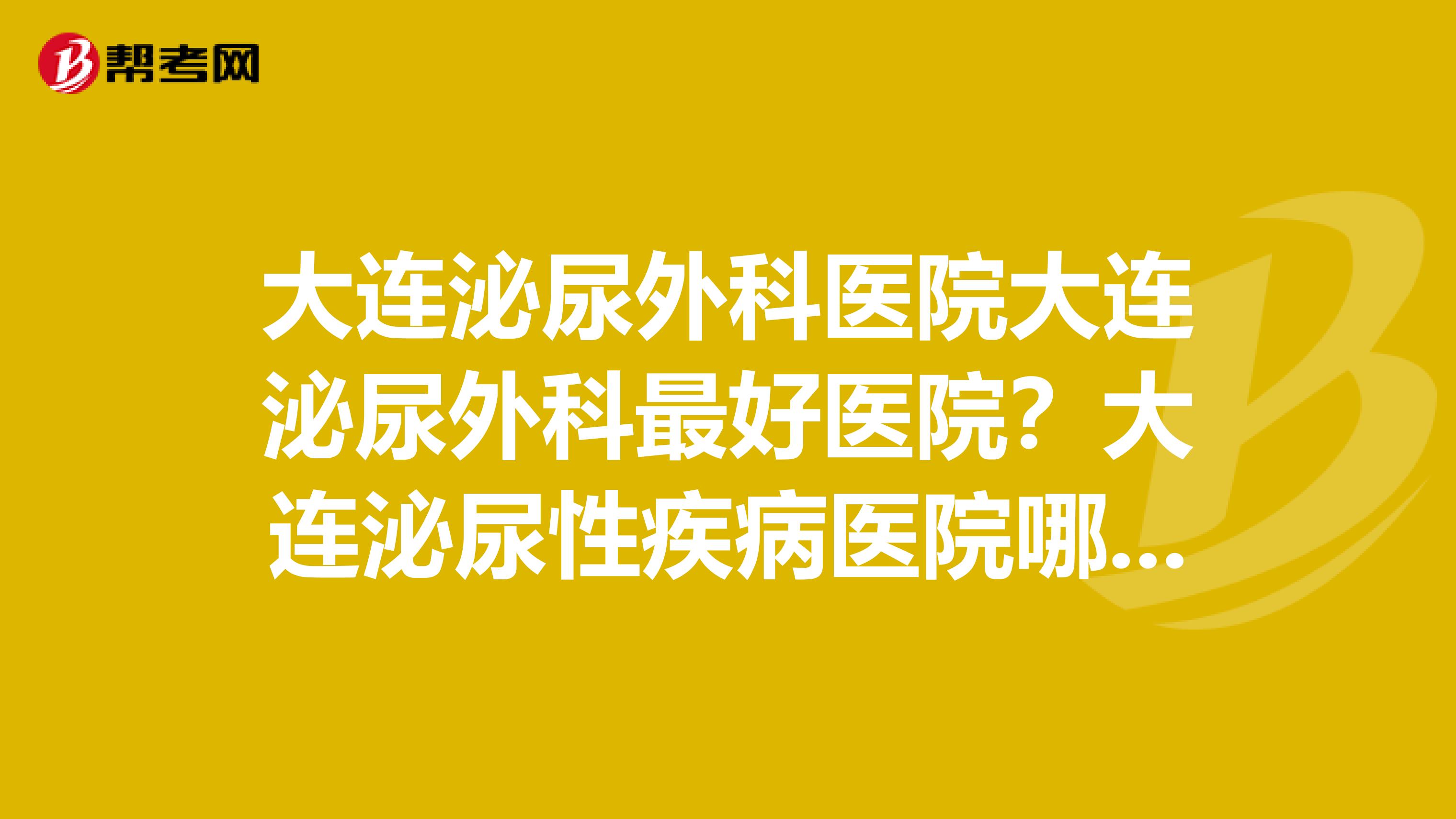 大连泌尿外科医院大连泌尿外科最好医院？大连泌尿性疾病医院哪家好？