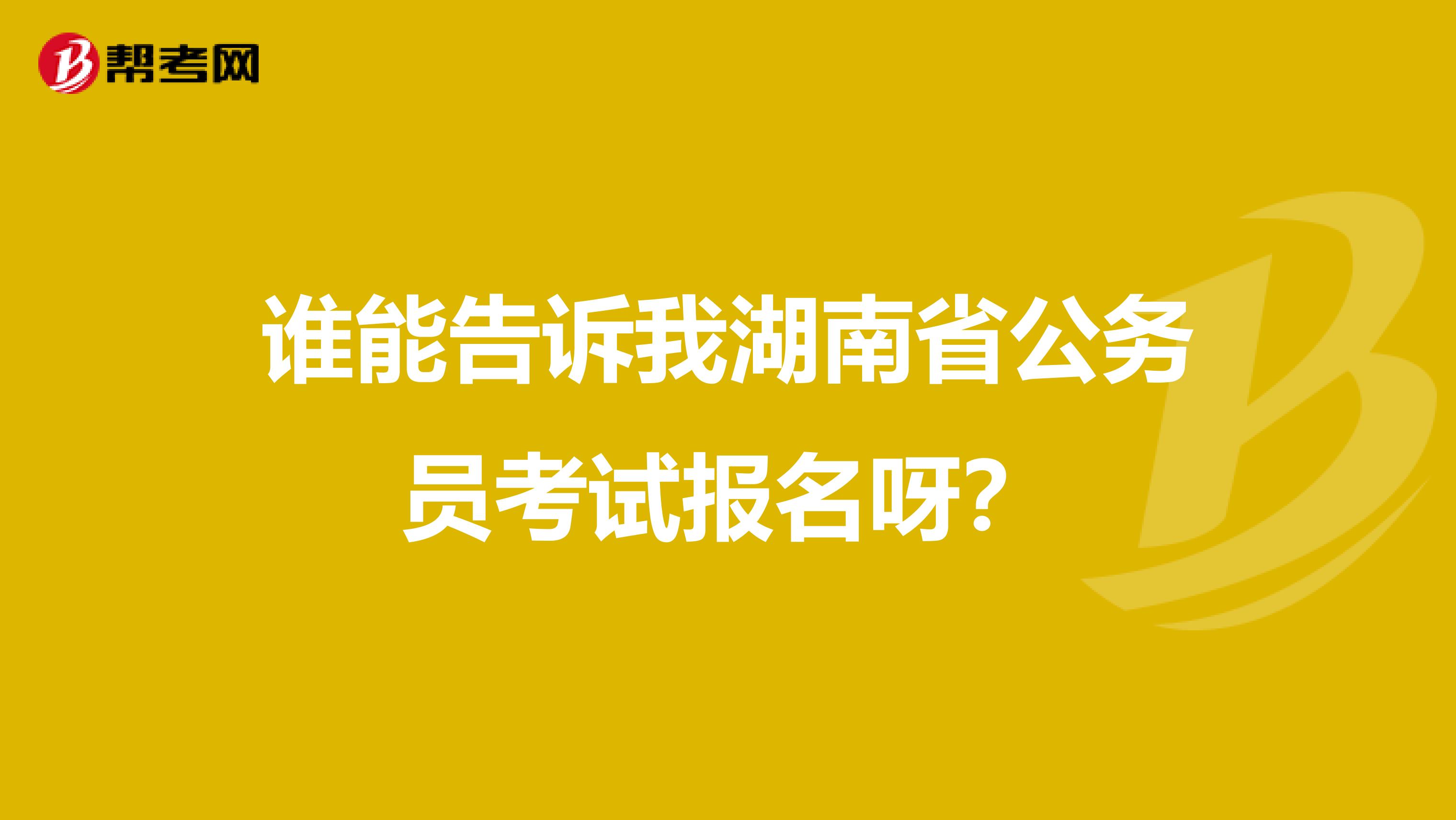 谁能告诉我湖南省公务员考试报名呀？