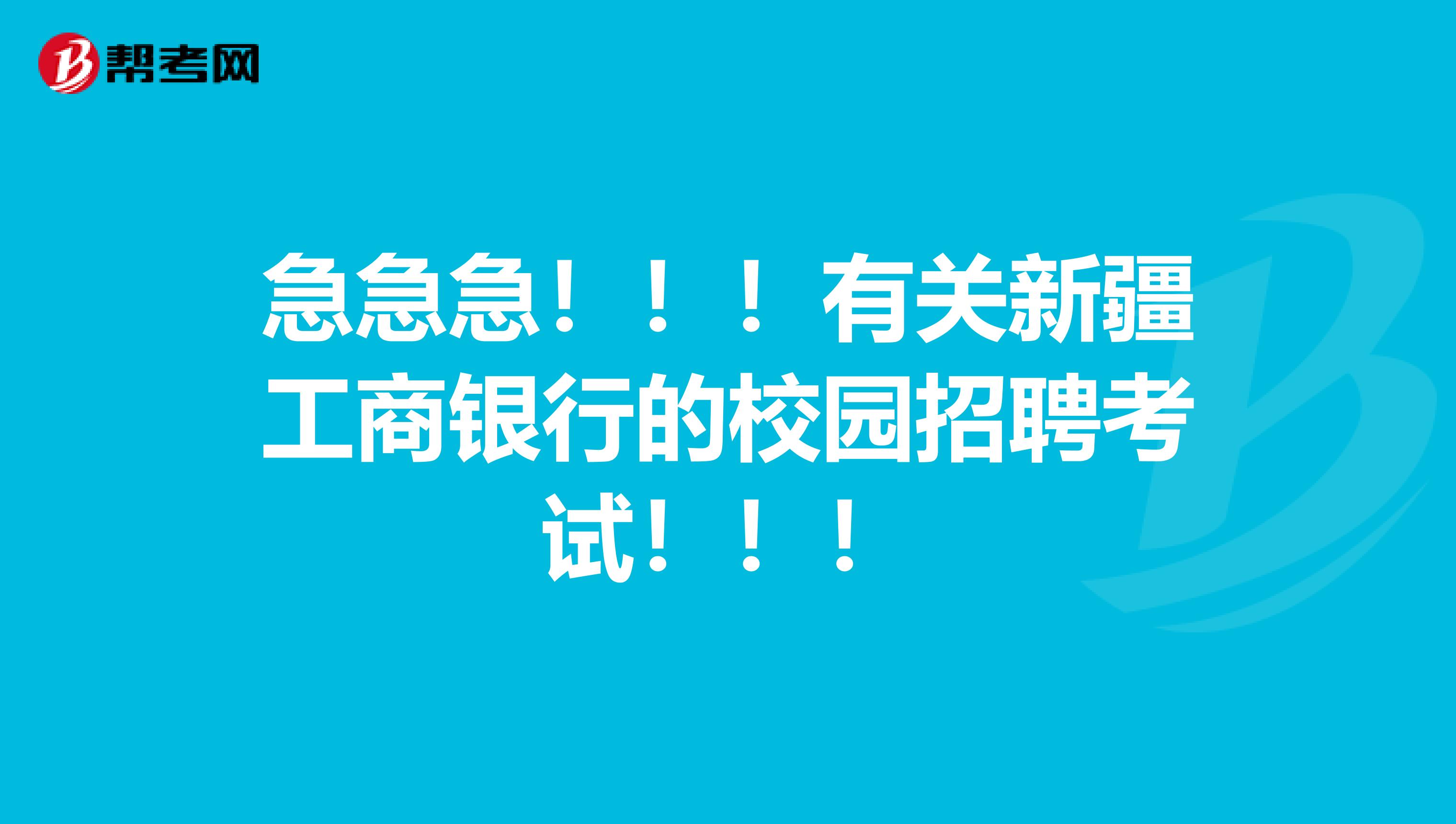 急急急!!!有关新疆工商银行的校园招聘考试!!!