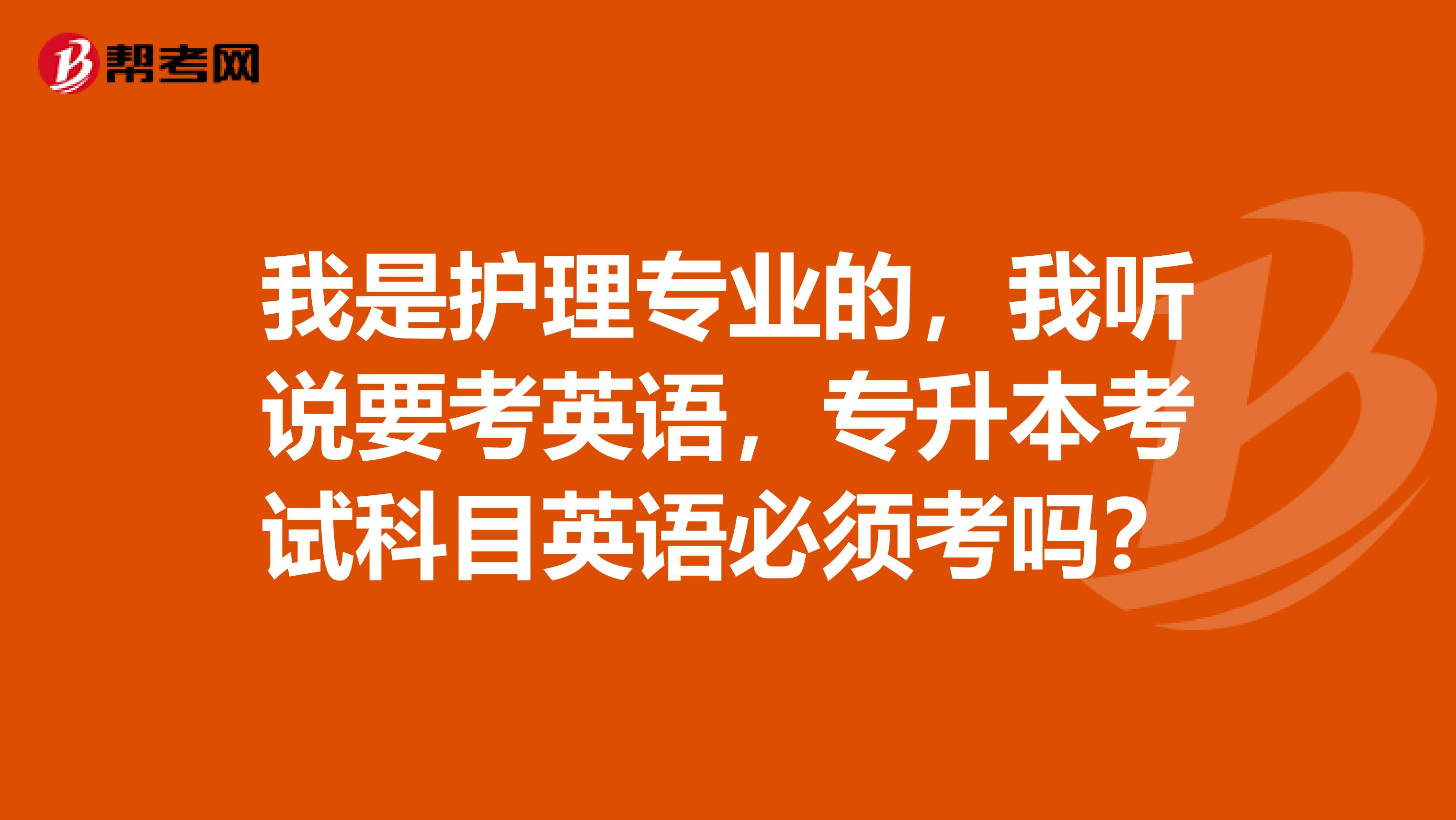 我是护理专业的，我听说要考英语，专升本考试科目英语必须考吗？