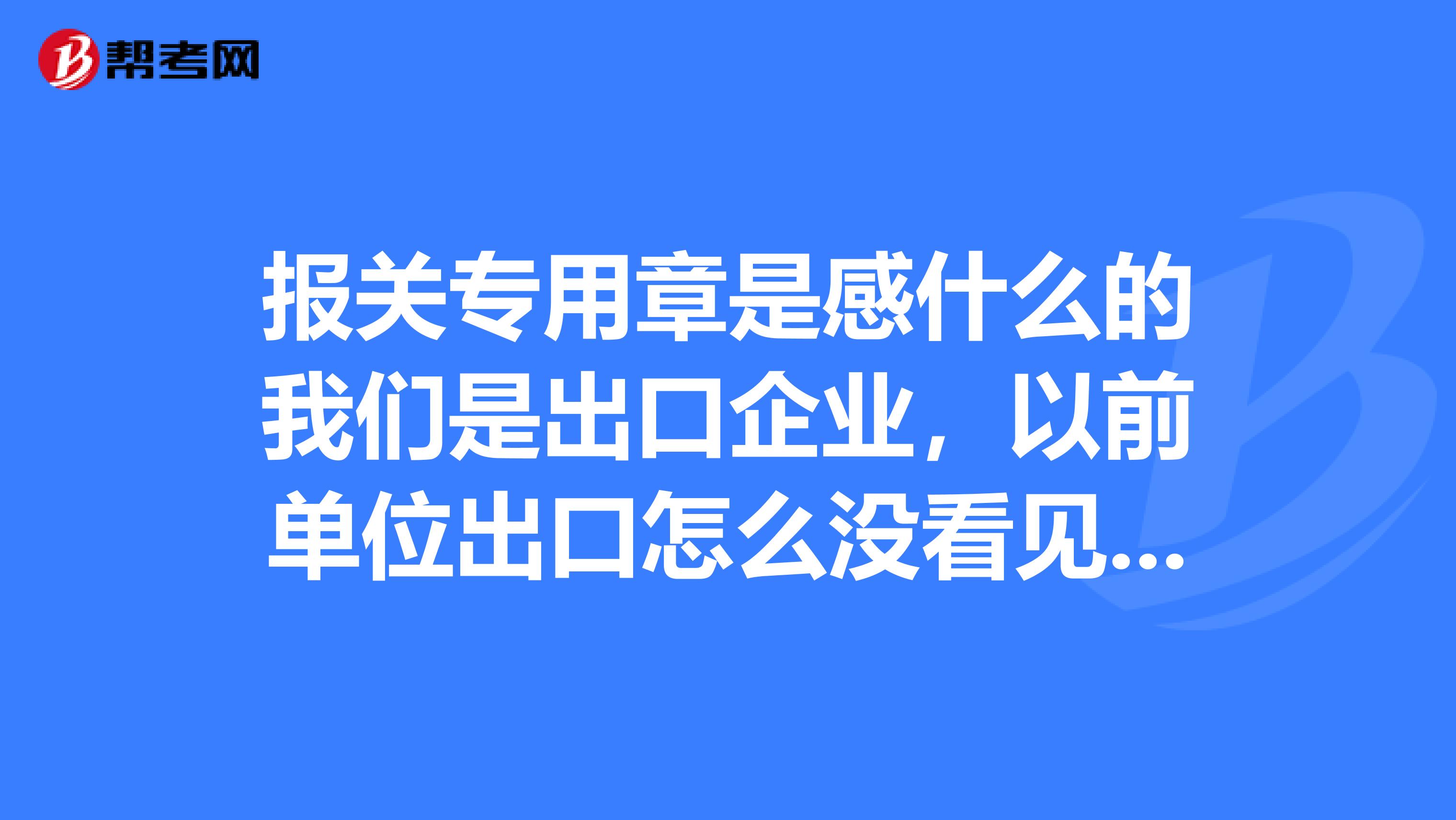 报关专用章是感什么的我们是出口企业,以前单位出口怎么没看见过这个章呢