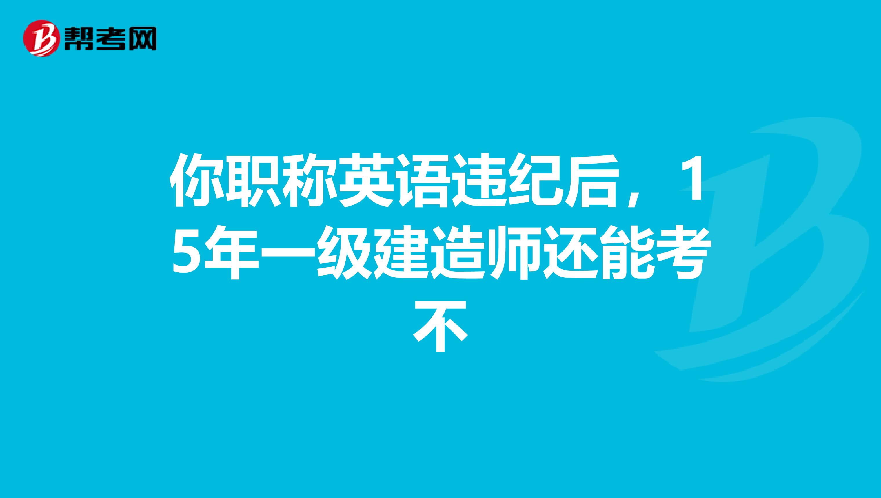 你职称英语违纪后,15年一级建造师还能考不