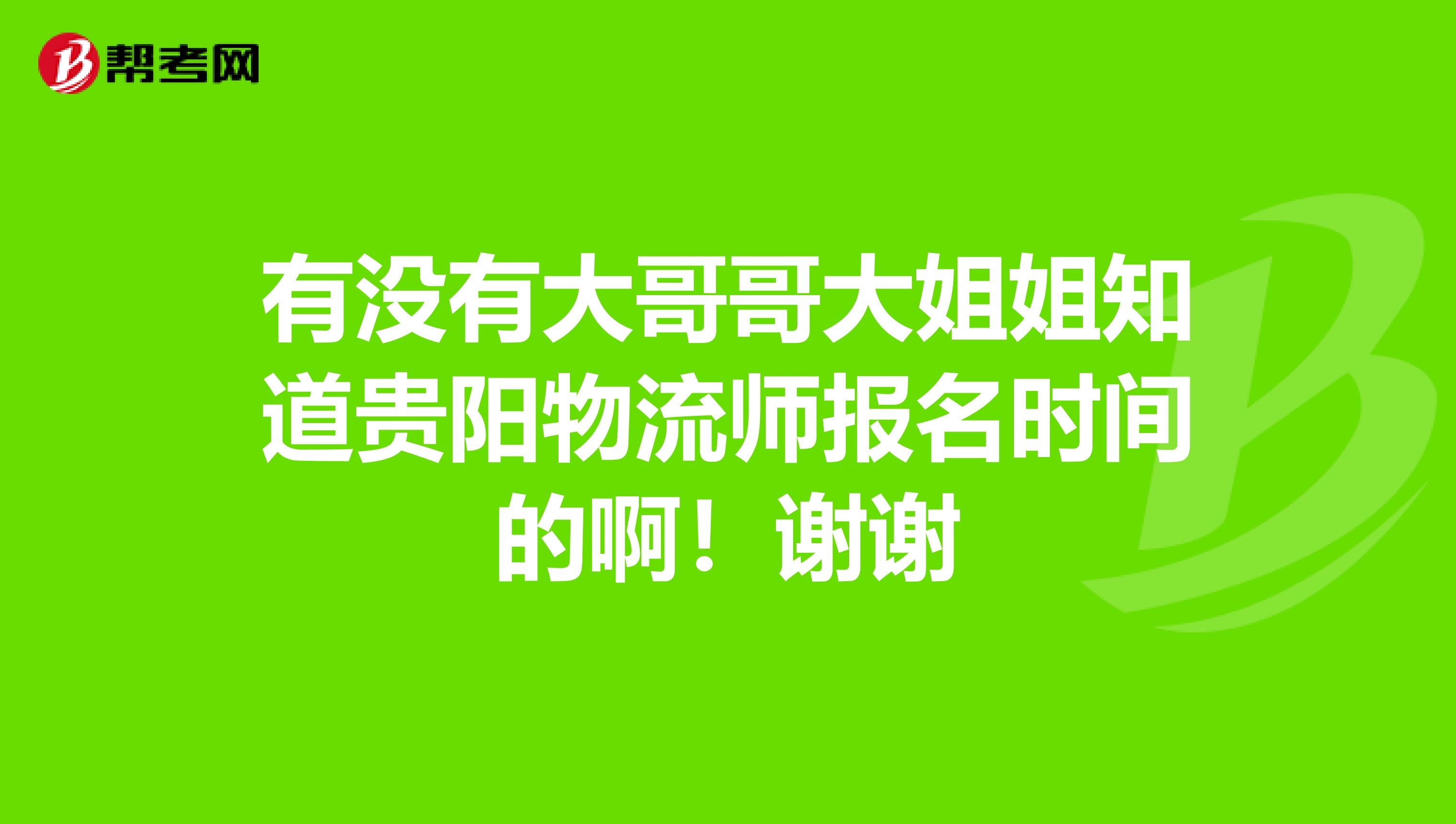 有沒(méi)有大哥哥大姐姐知道貴陽(yáng)物流師報(bào)名時(shí)間的??！謝謝