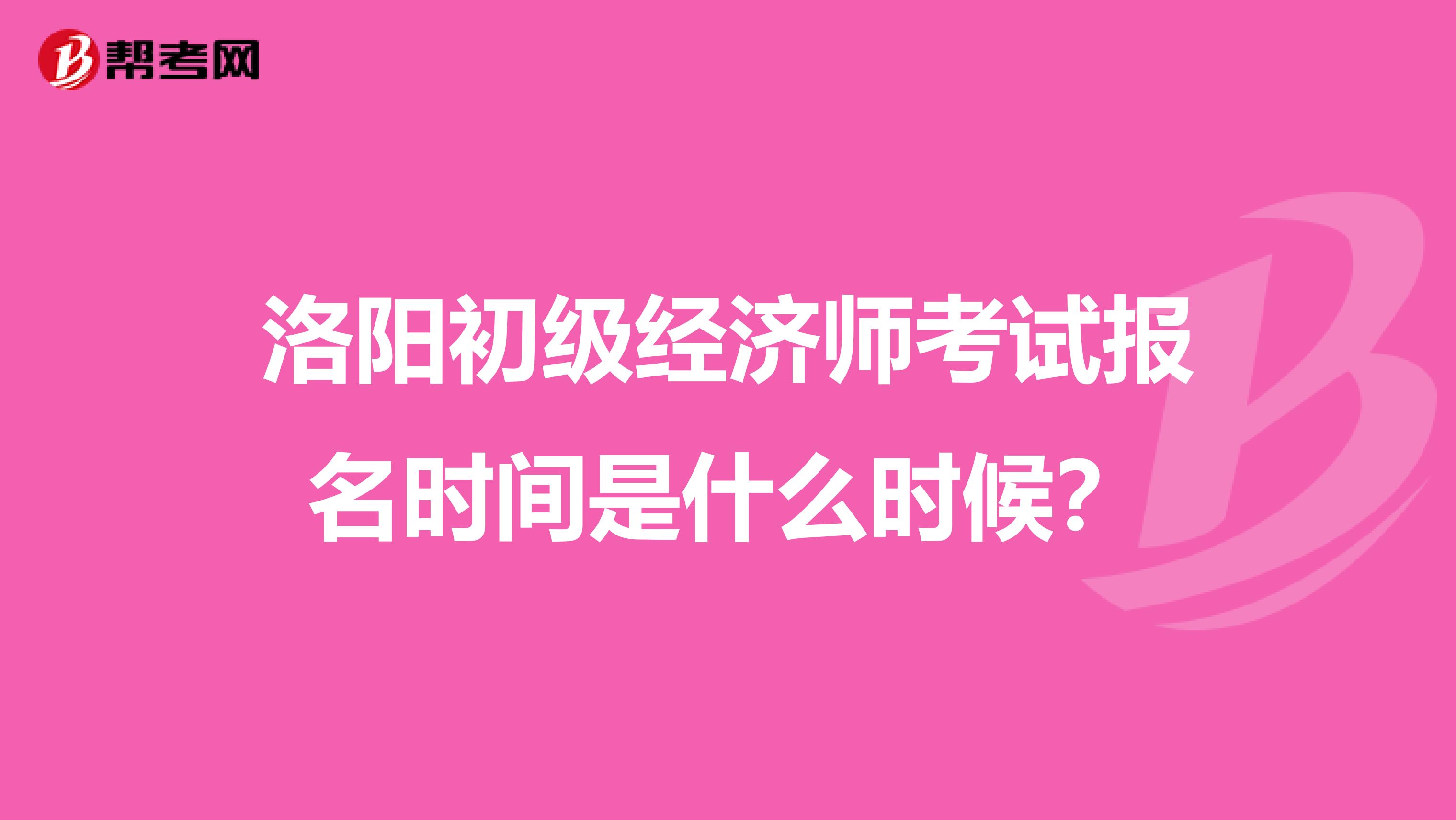 洛阳初级经济师考试报名时间是什么时候?