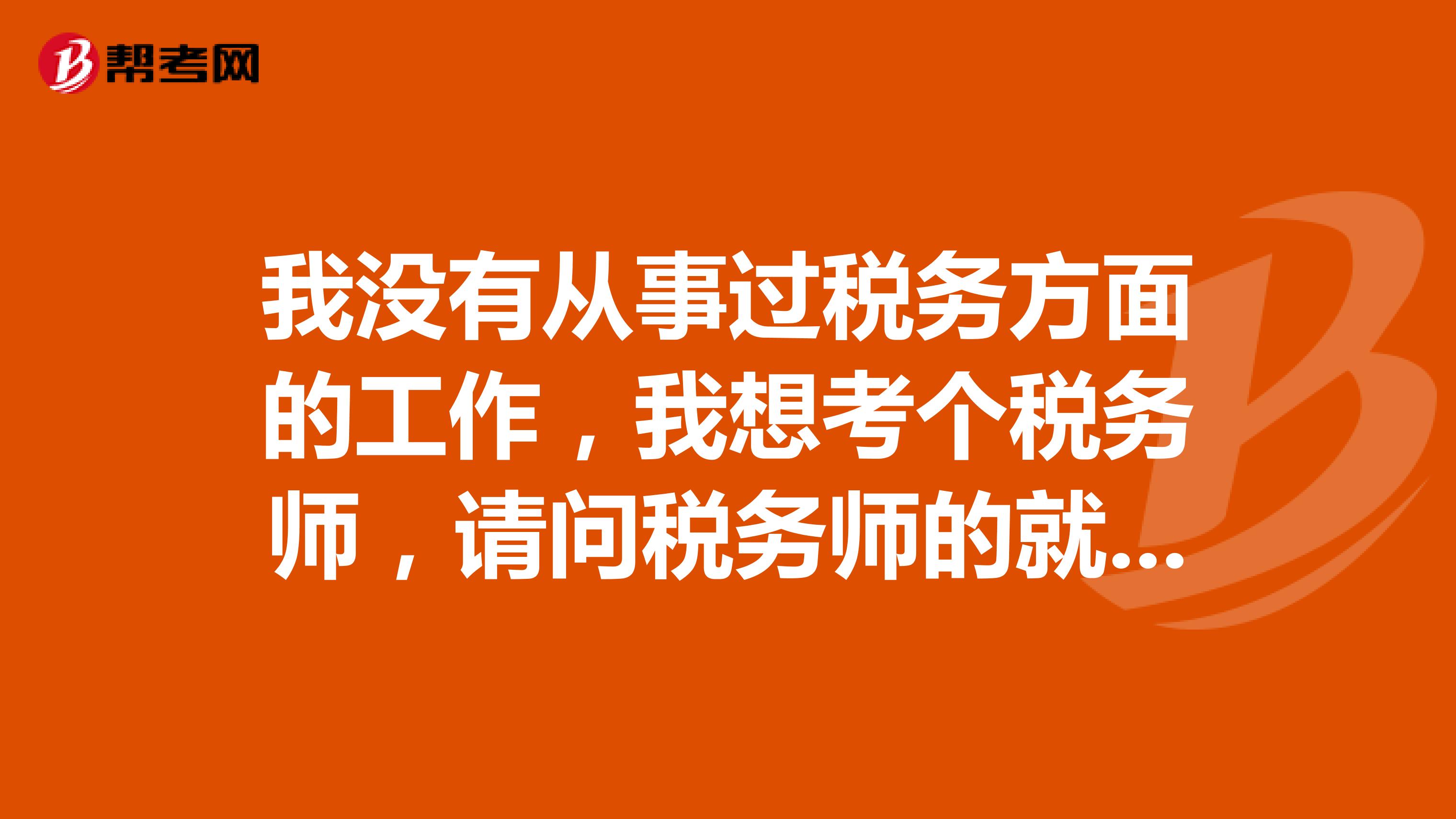 我没有从事过税务方面的工作，我想考个税务师，请问税务师的就业方向是哪方面