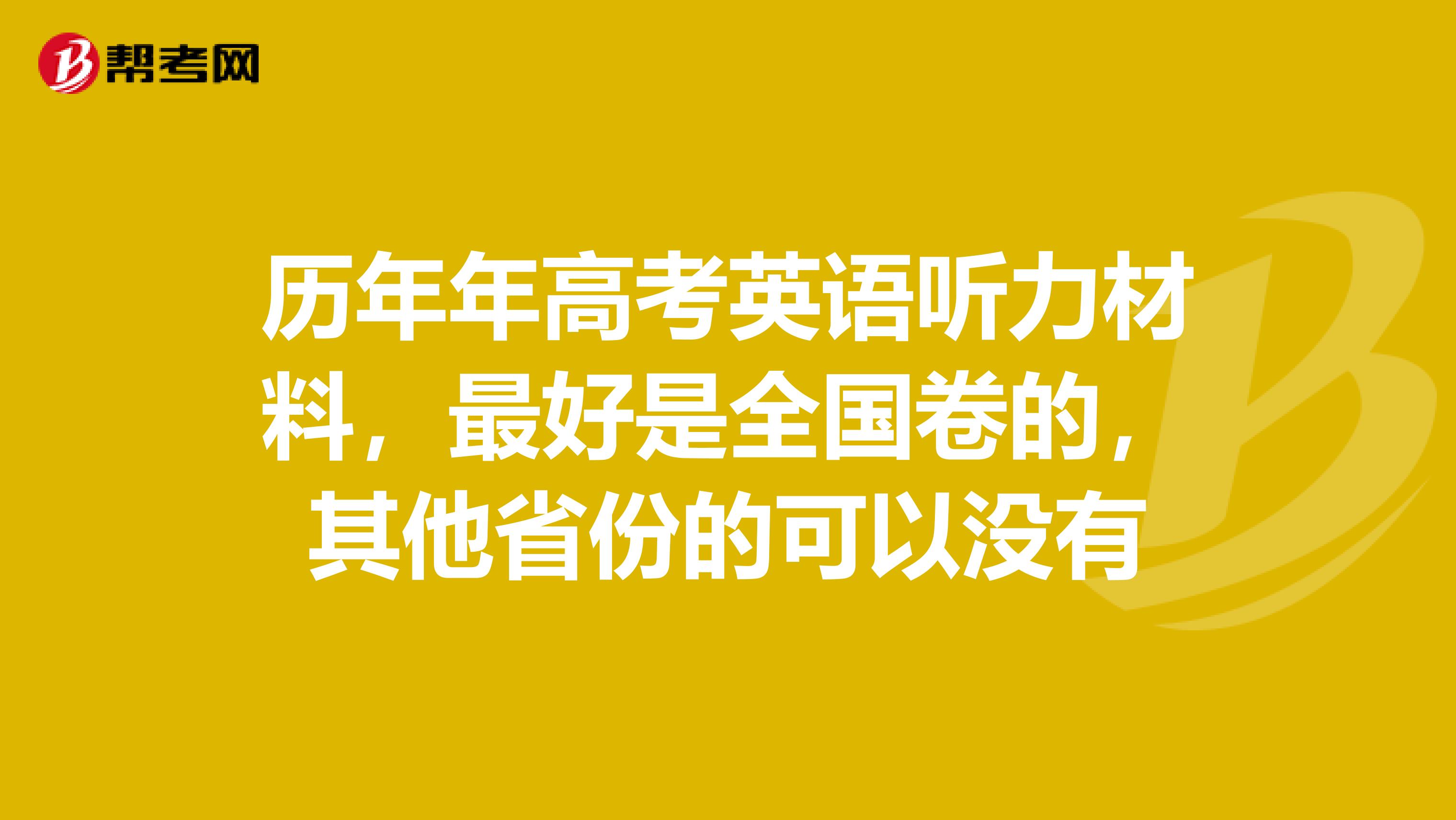 历年年高考英语听力材料,最好是全国卷的,其他省份的可以没有
