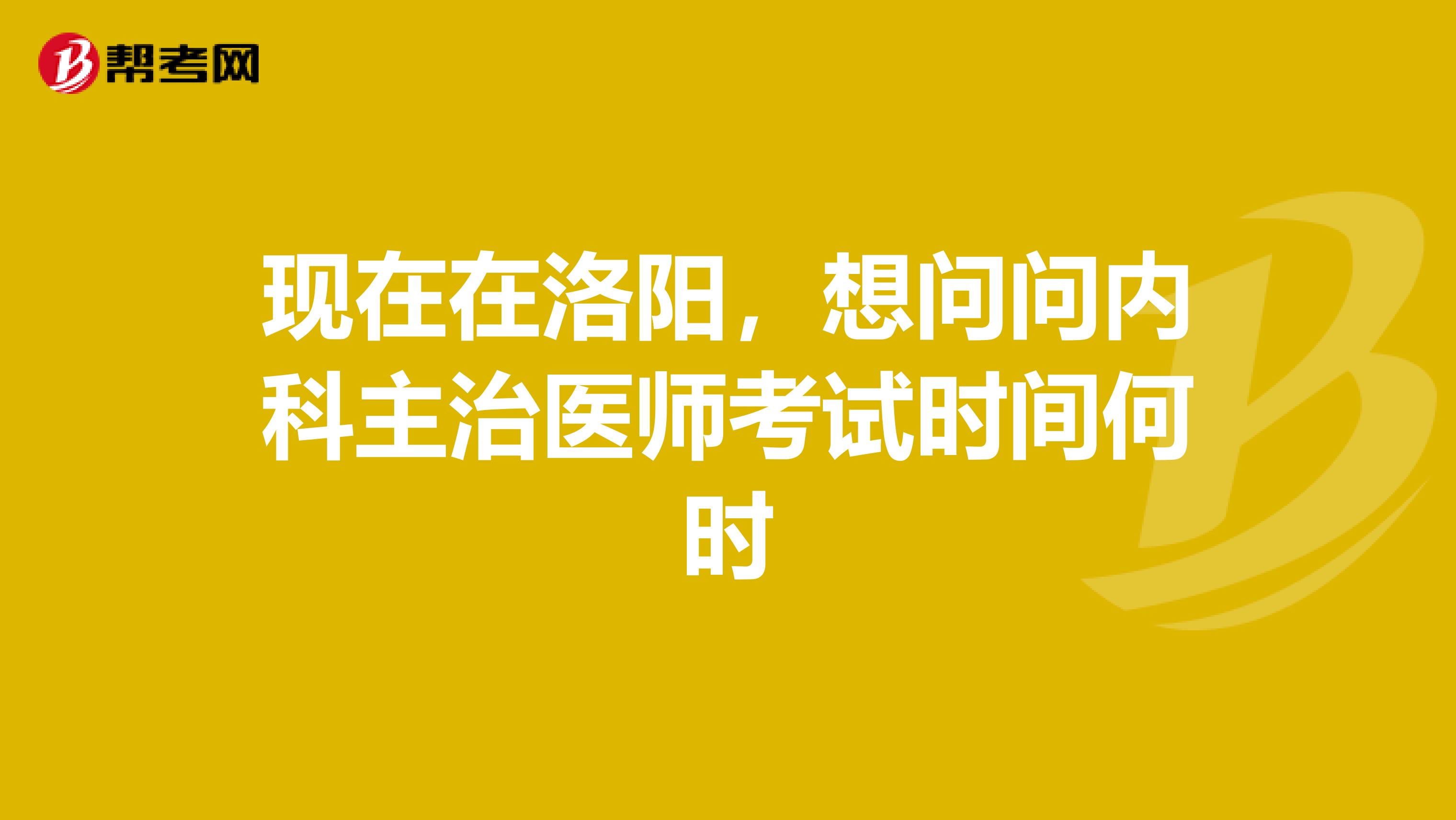 现在在洛阳，想问问内科主治医师考试时间何时