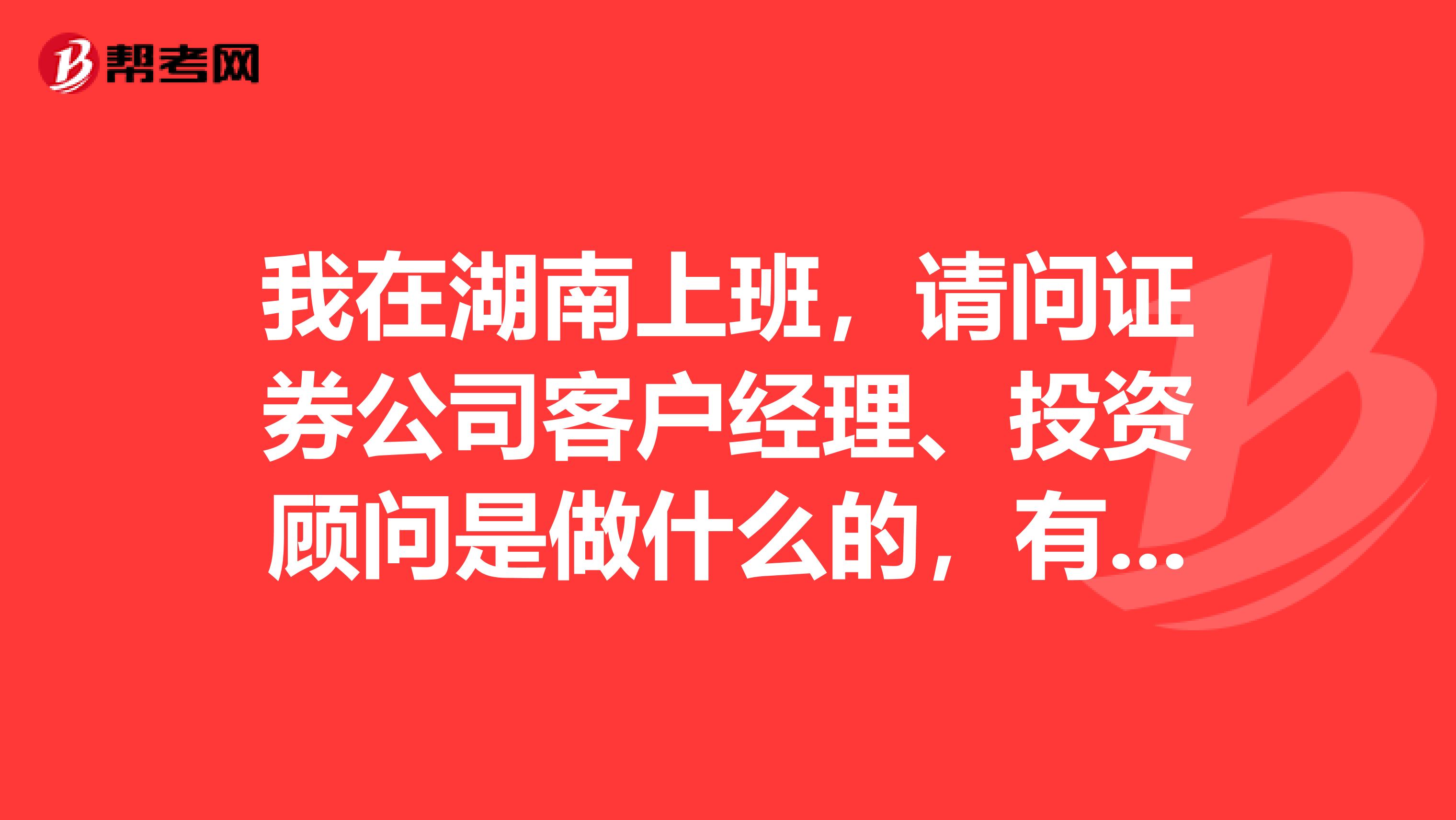 我在湖南上班,请问证券公司客户经理、投资顾问是做什么的,有没有好心的朋友给我解答一下,万分感谢