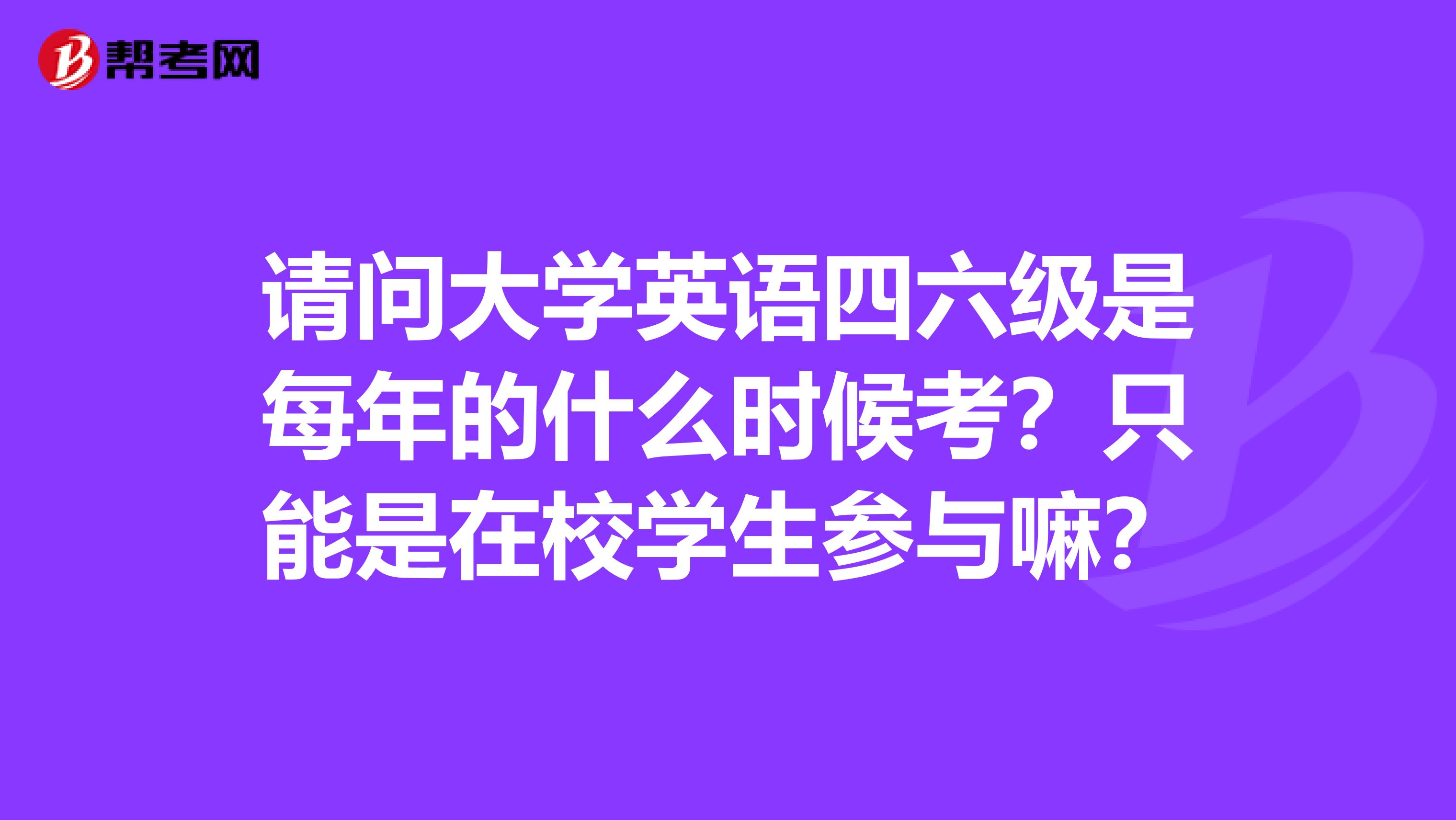 请问大学英语四六级是每年的什么时候考?只能是在校学生参与嘛?