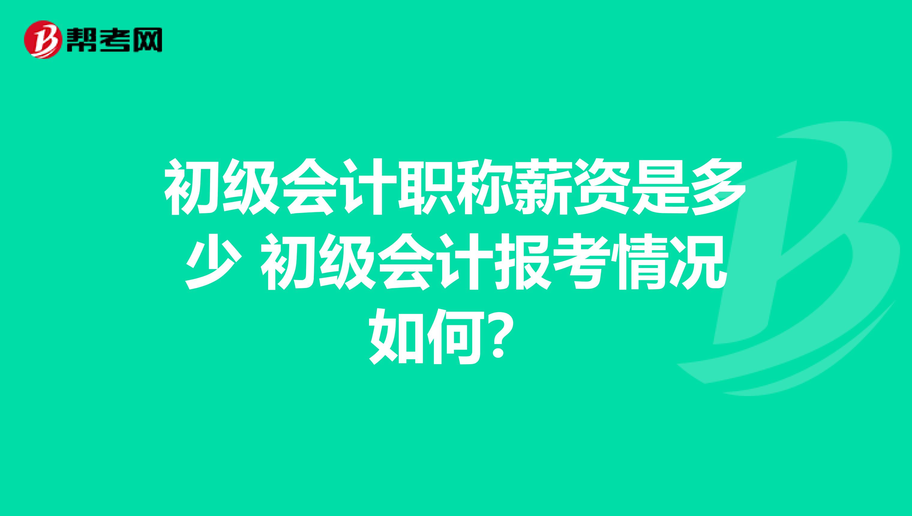 初级会计职称薪资是多少 初级会计报考情况如何?