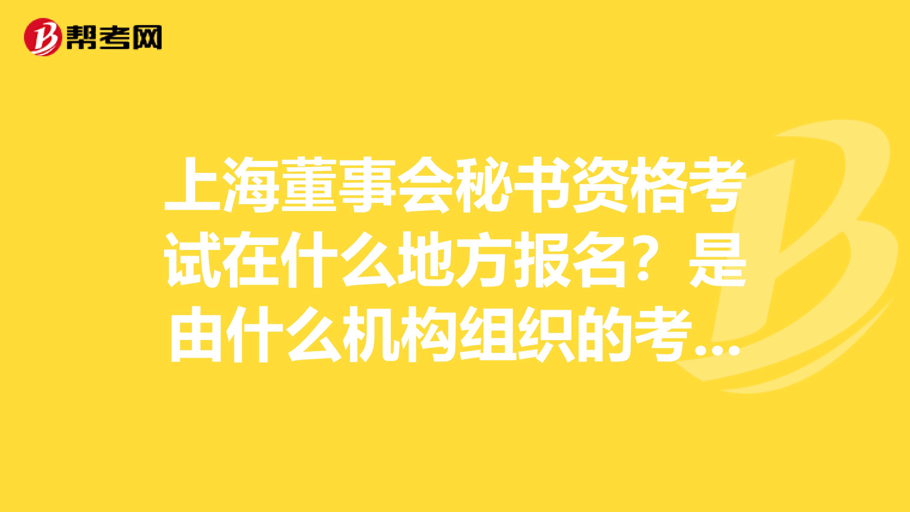 上海董事会秘书资格考试在什么地方报名?是由什么机构组织的考试?有培训机构吗?有没有过来人帮帮忙。谢谢。