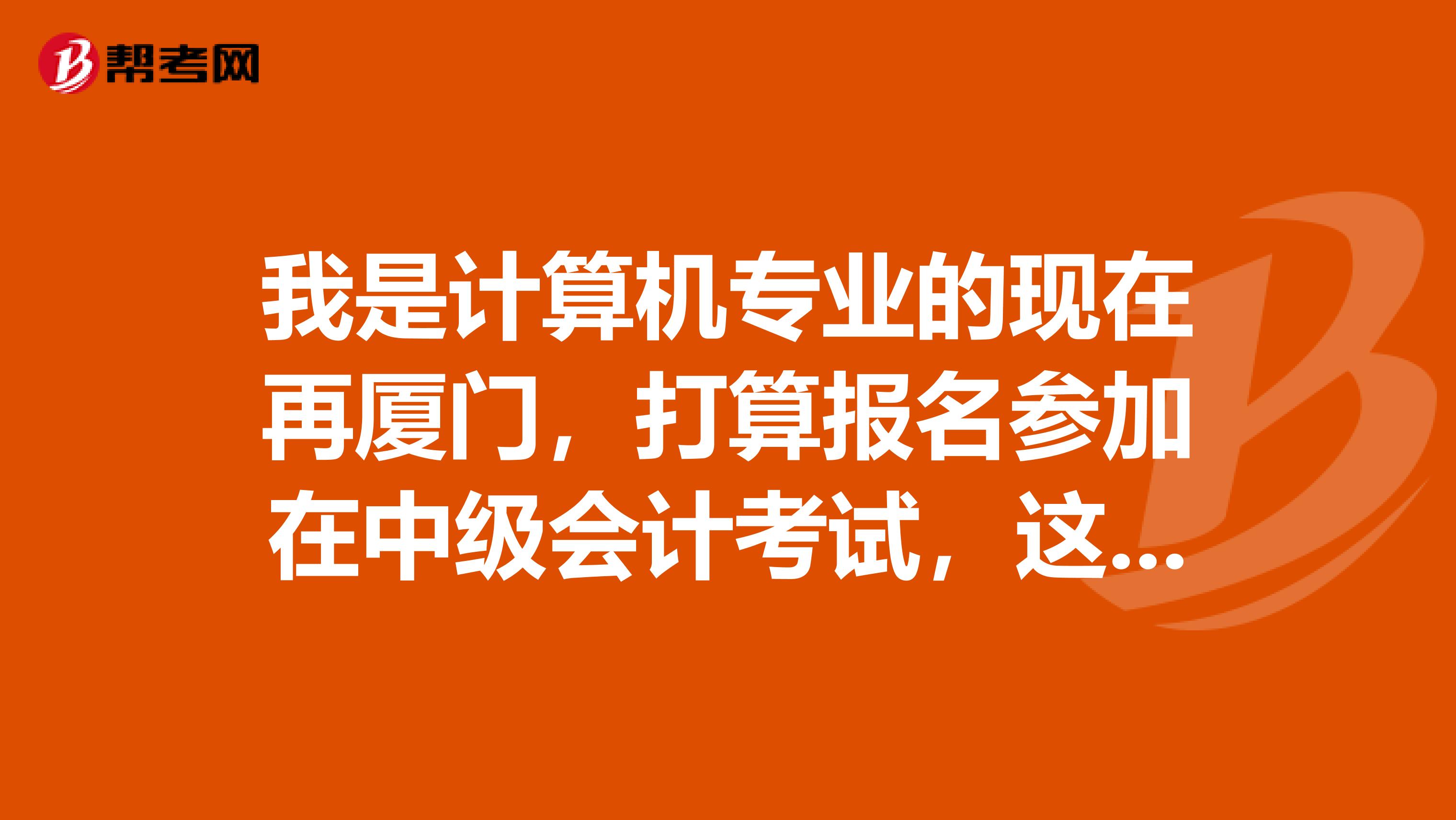 我是计算机专业的现在再厦门,打算报名参加在中级会计考试,这个报名条件谁能分享一下