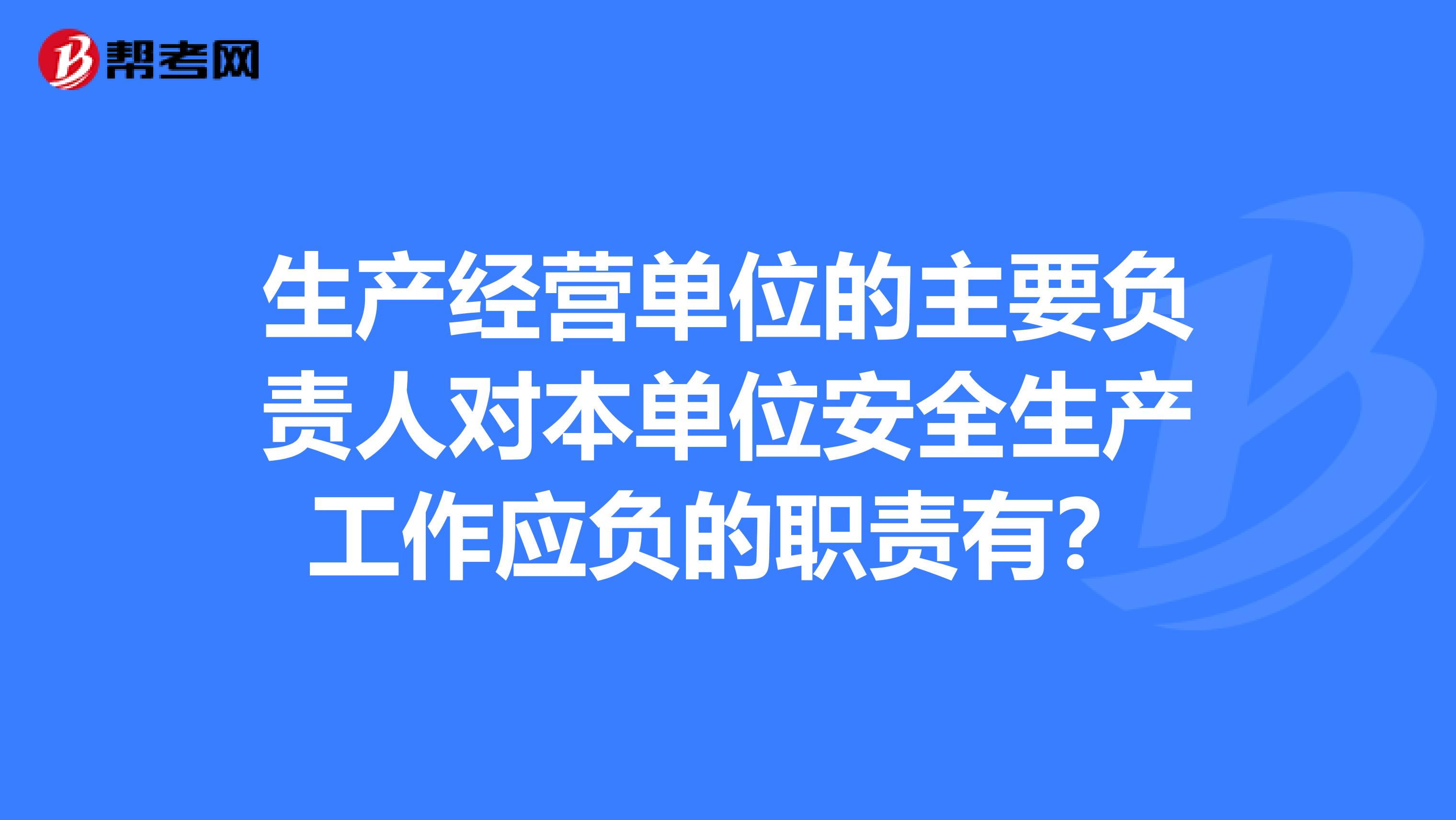 生产经营单位的主要负责人对本单位安全生产工作应负的职责有？