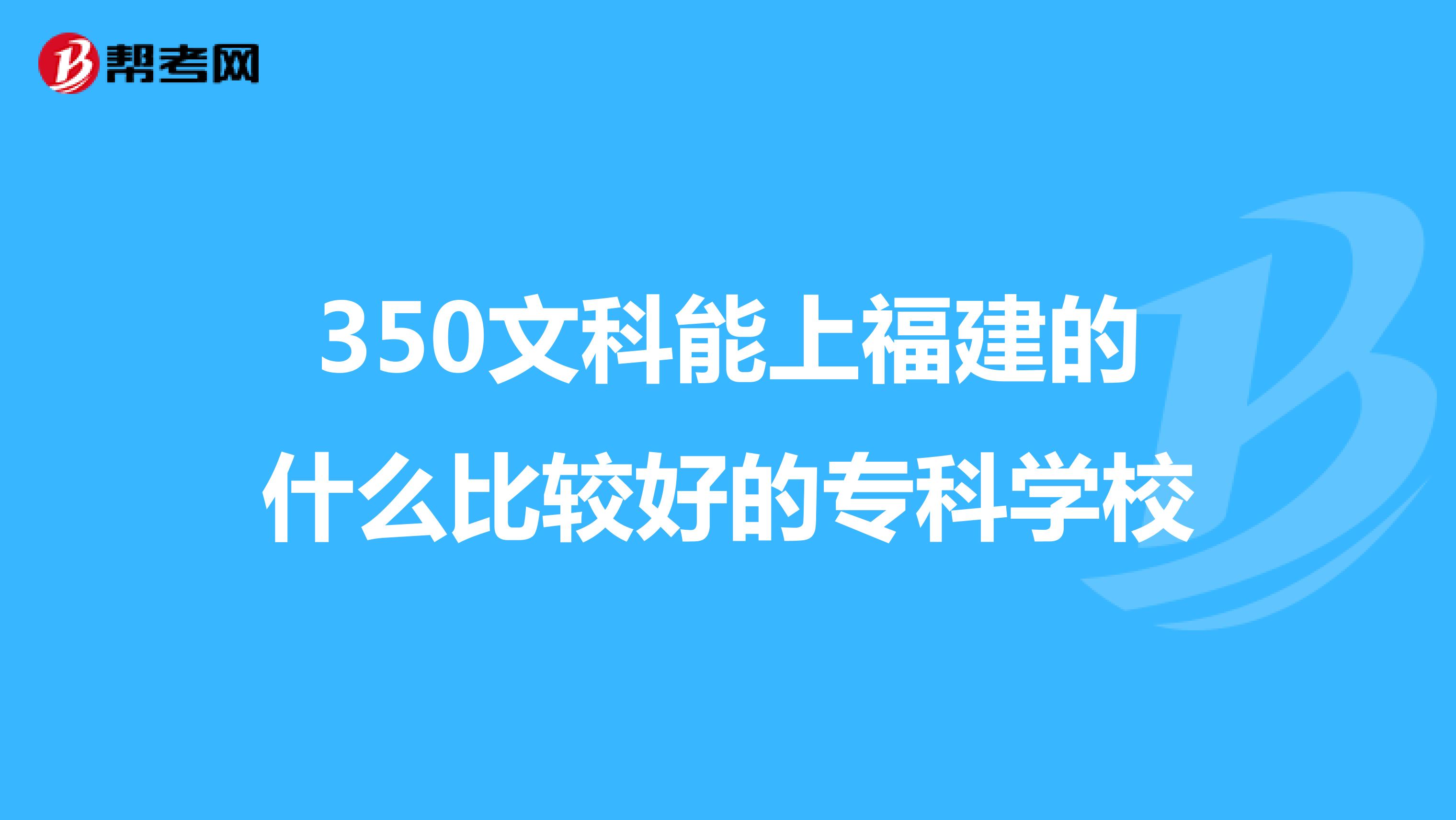 350文科能上福建的什么比较好的专科学校