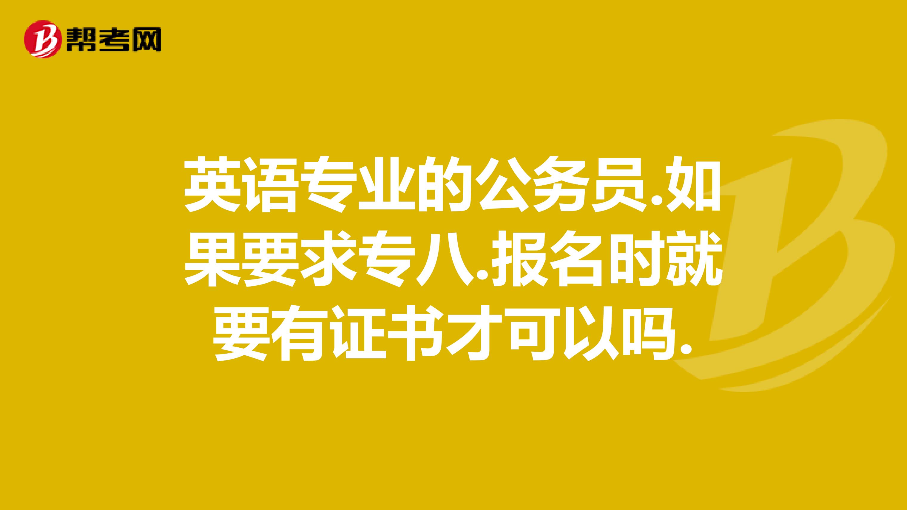 英语专业的公务员.如果要求专八.报名时就要有证书才可以吗.