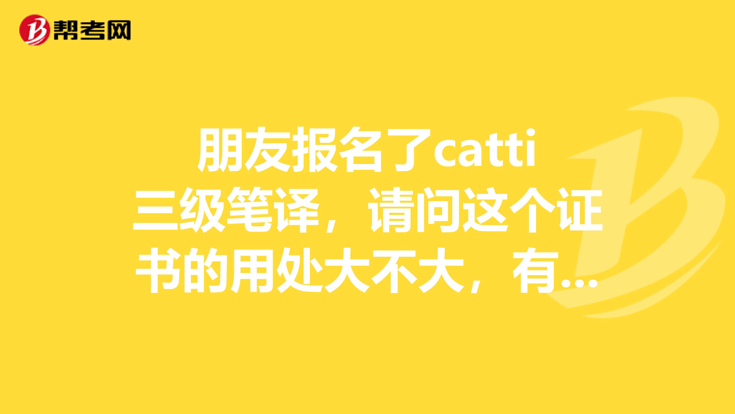 朋友报名了catti三级笔译,请问这个证书的用处大不大,有什么用处