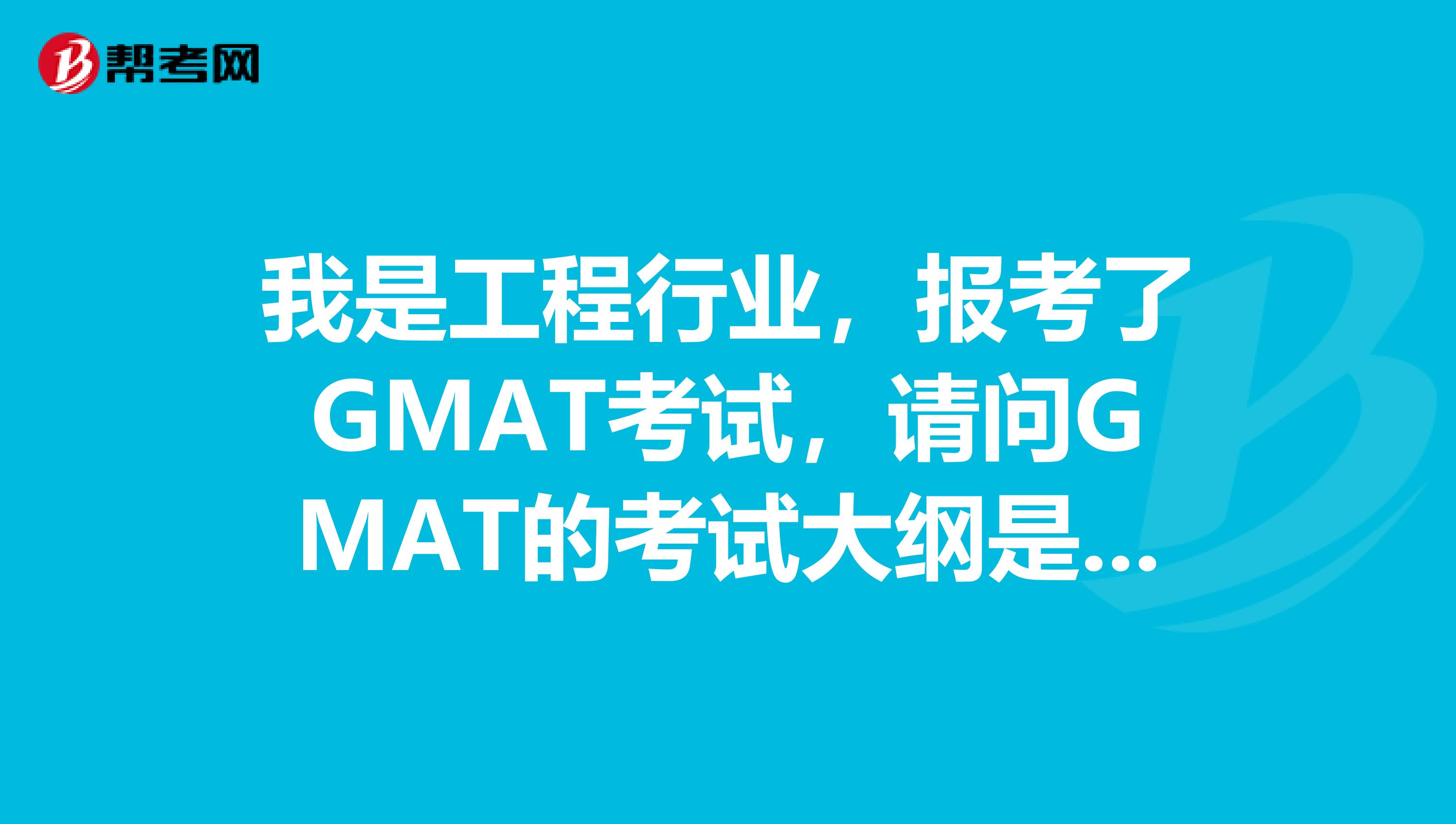 我是工程行业,报考了GMAT考试,请问GMAT的考试大纲是怎么样的