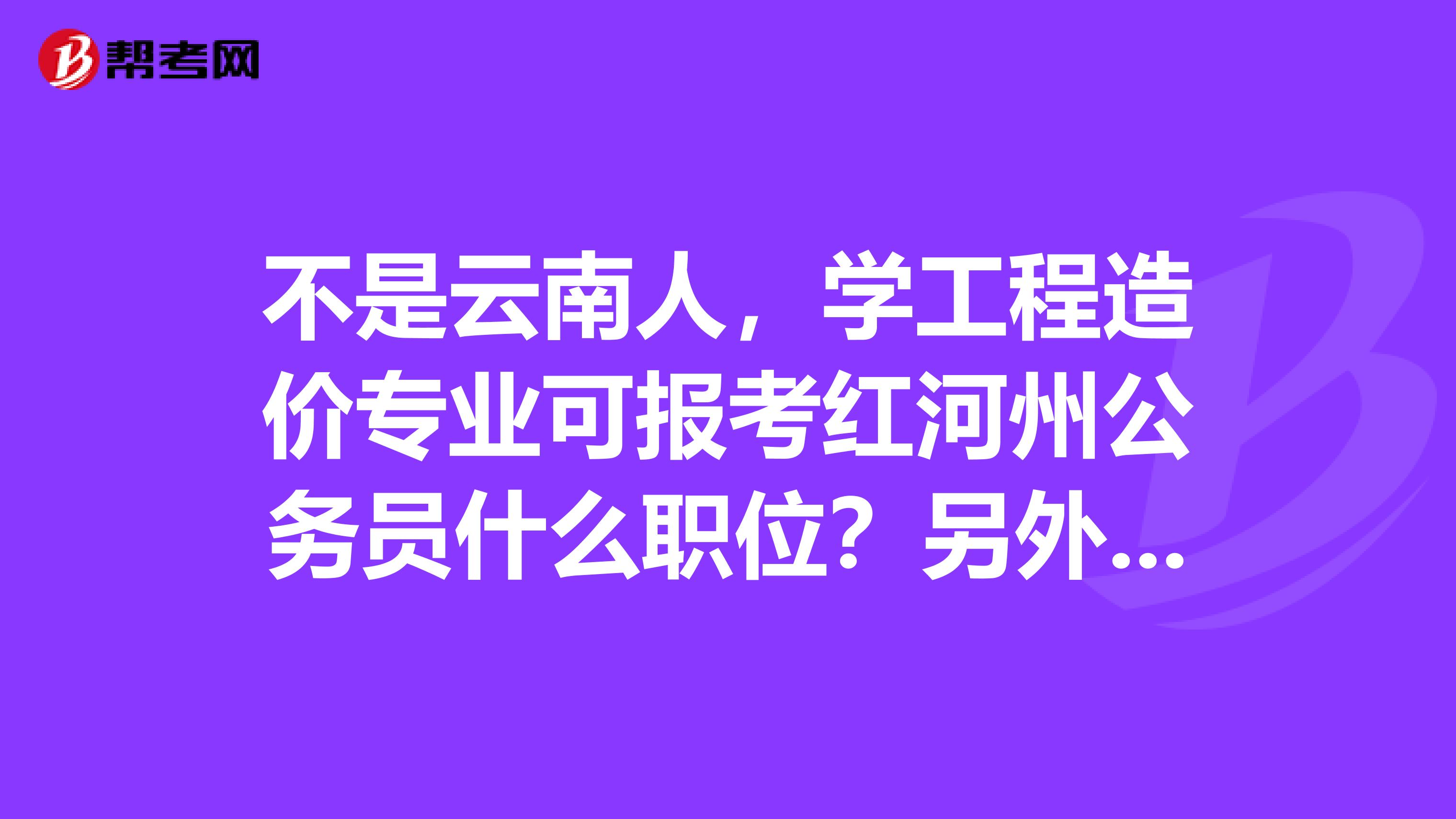 不是云南人，学工程造价专业可报考红河州公务员什么职位？另外在昆明上班，必须去红河州考试吗？